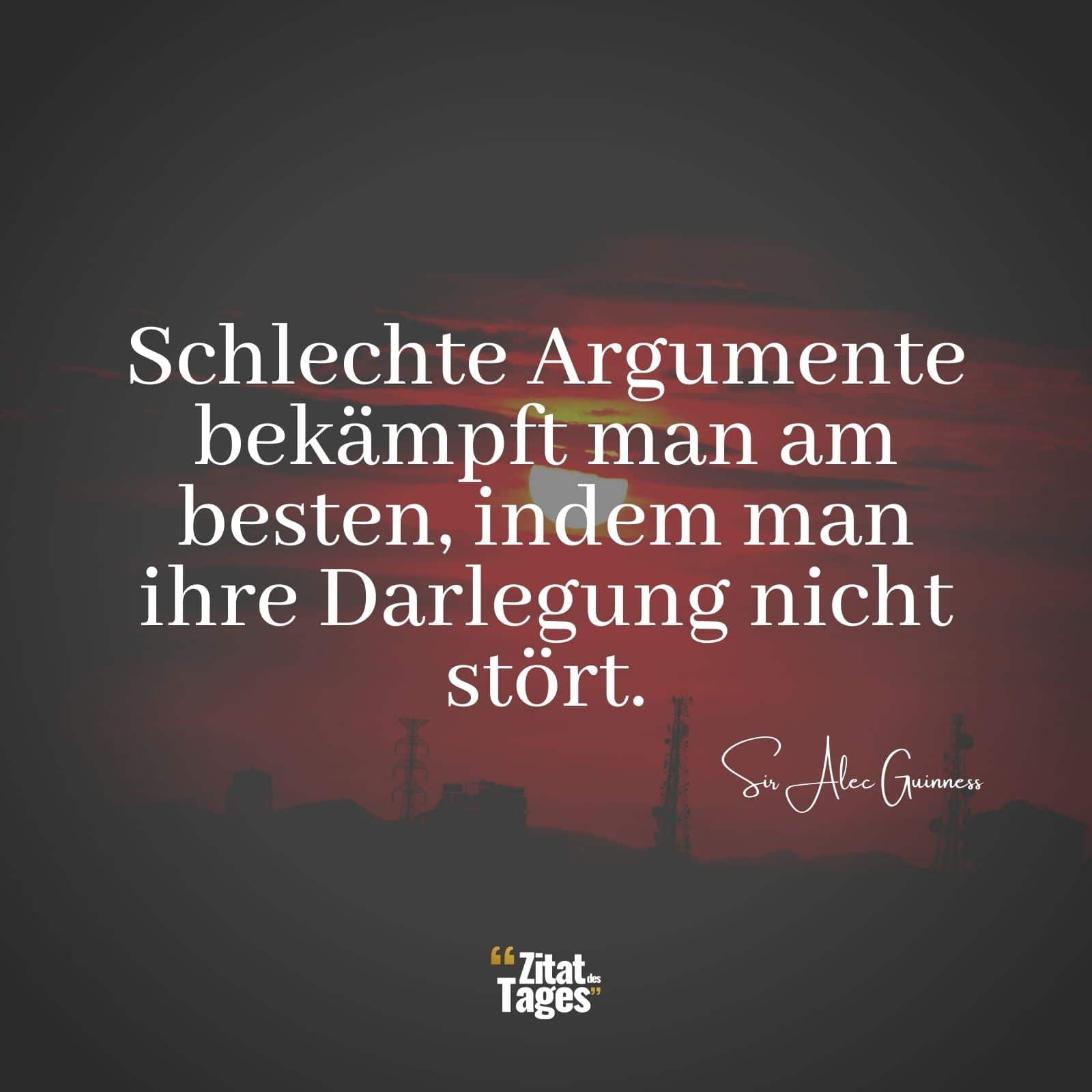 Schlechte Argumente bekämpft man am besten, indem man ihre Darlegung nicht stört. - Sir Alec Guinness