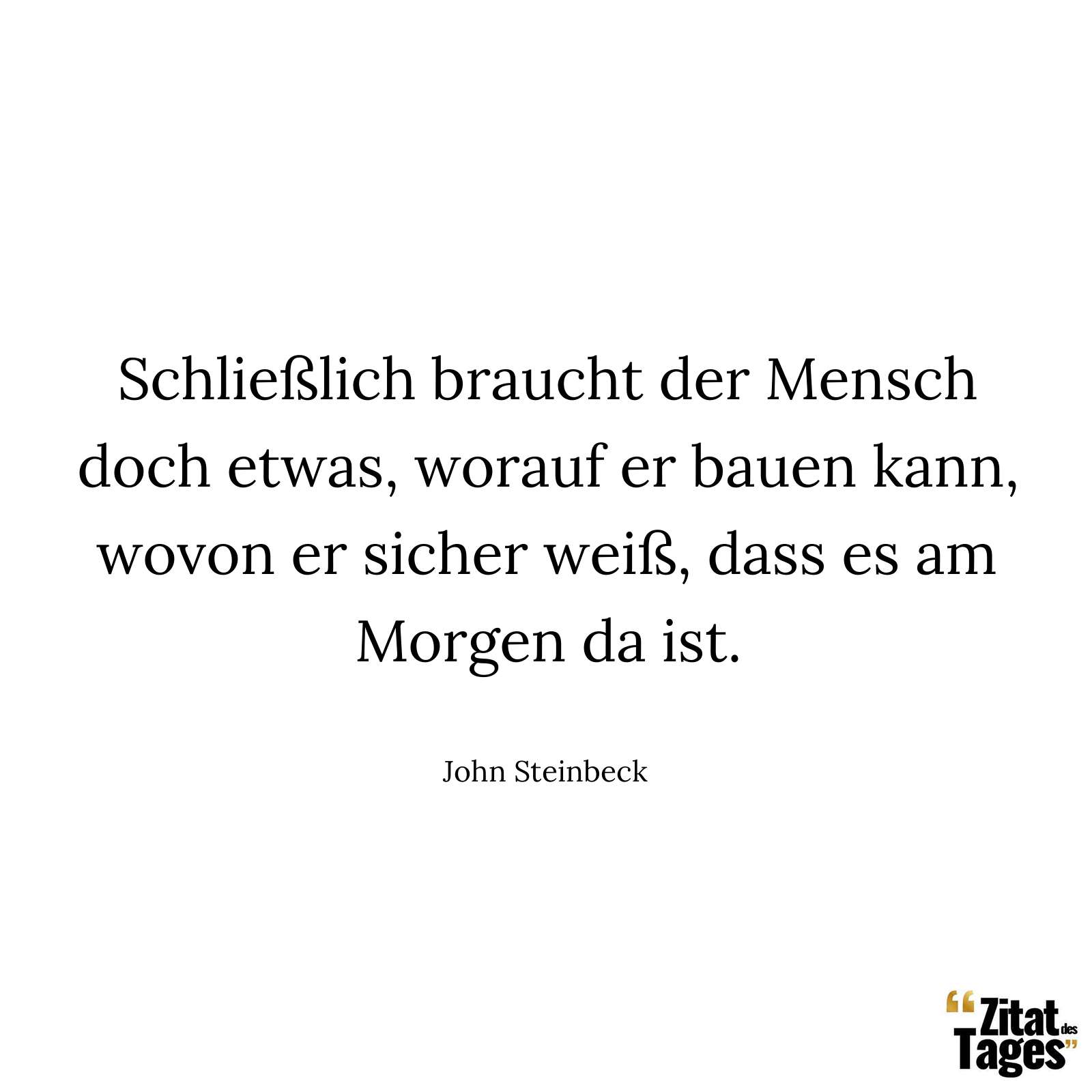 Schließlich braucht der Mensch doch etwas, worauf er bauen kann, wovon er sicher weiß, dass es am Morgen da ist. - John Steinbeck