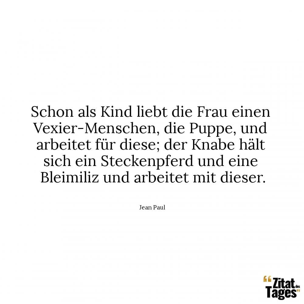 Schon als Kind liebt die Frau einen Vexier-Menschen, die Puppe, und arbeitet für diese; der Knabe hält sich ein Steckenpferd und eine Bleimiliz und arbeitet mit dieser. - Jean Paul