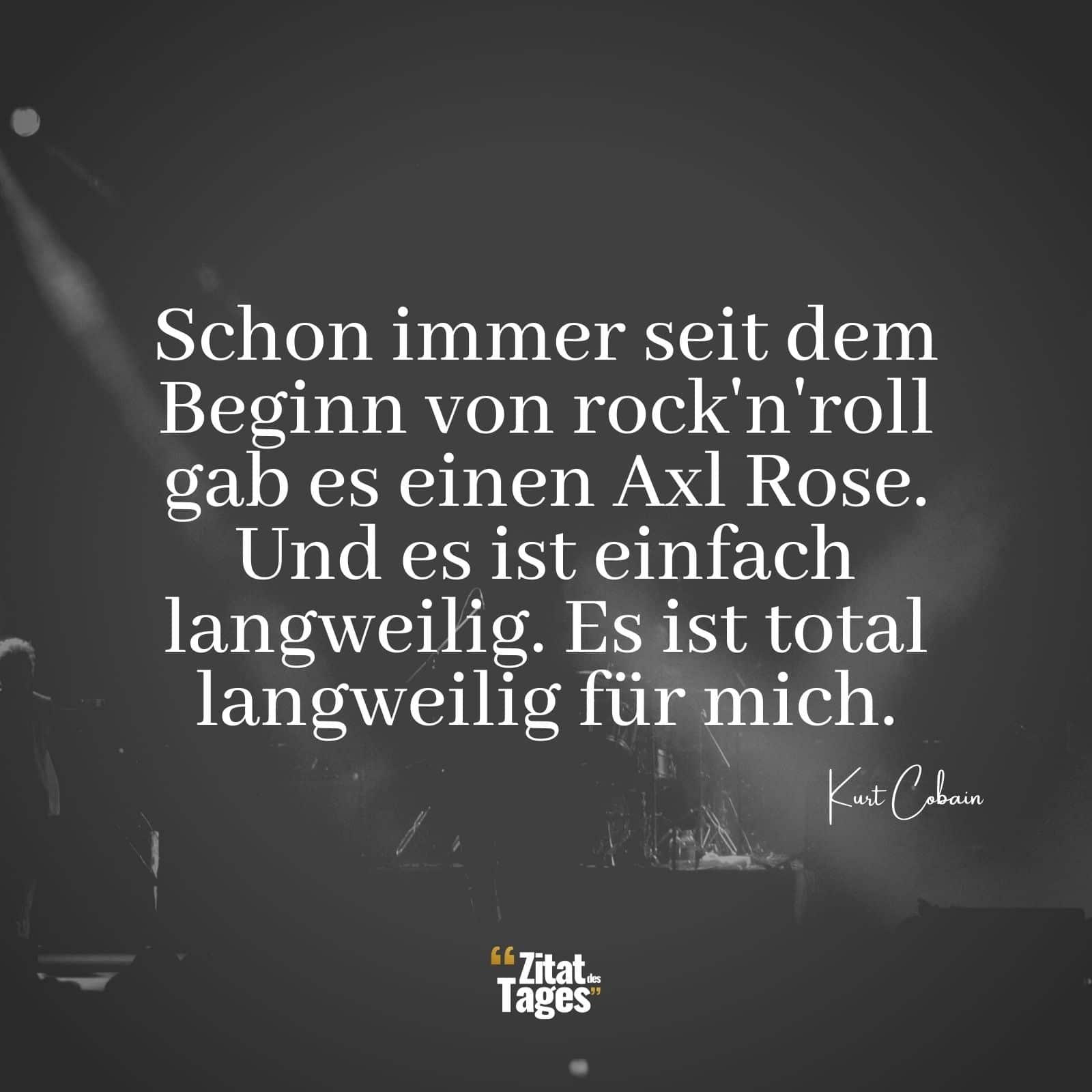 Schon immer seit dem Beginn von rock'n'roll gab es einen Axl Rose. Und es ist einfach langweilig. Es ist total langweilig für mich. - Kurt Cobain