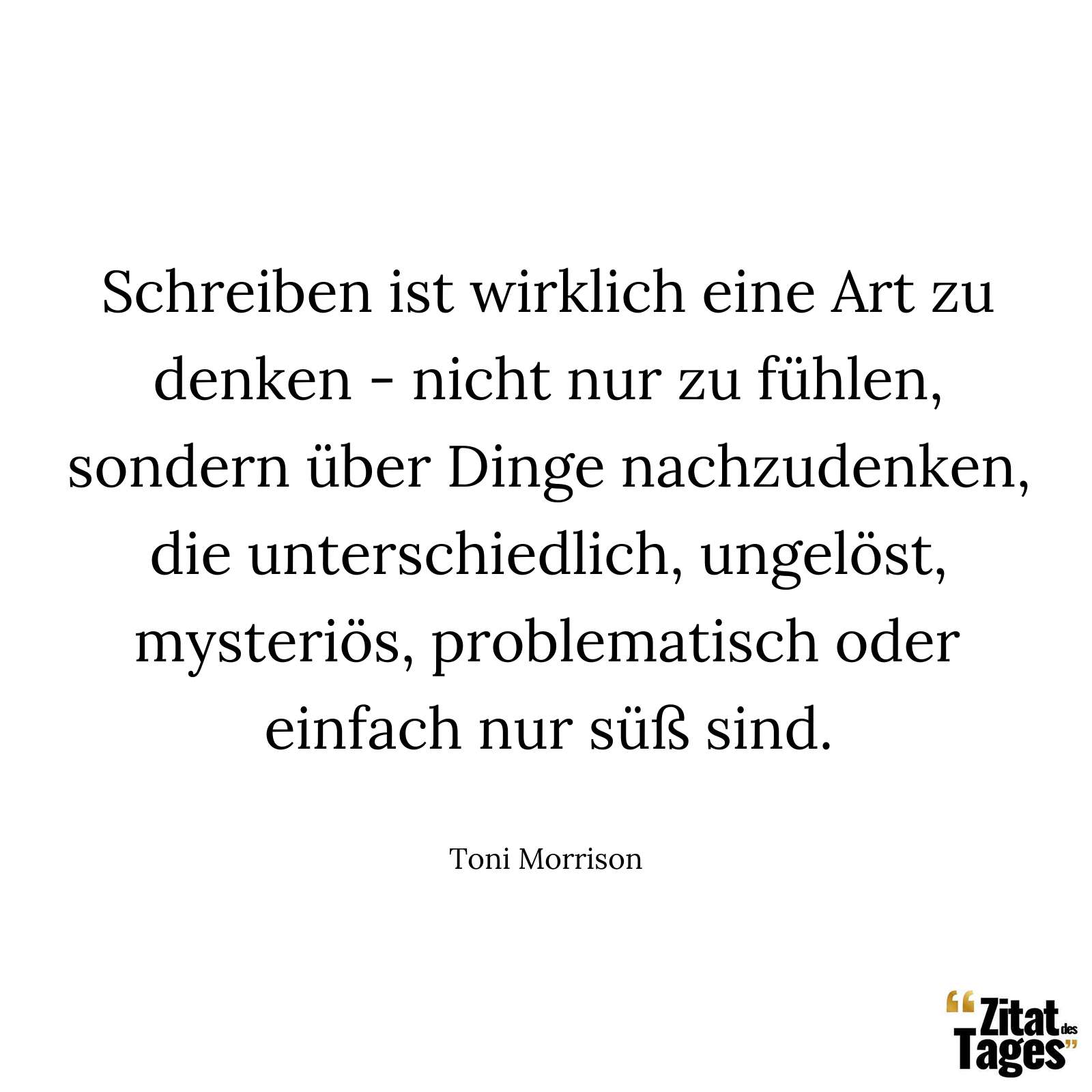 Schreiben ist wirklich eine Art zu denken - nicht nur zu fühlen, sondern über Dinge nachzudenken, die unterschiedlich, ungelöst, mysteriös, problematisch oder einfach nur süß sind. - Toni Morrison