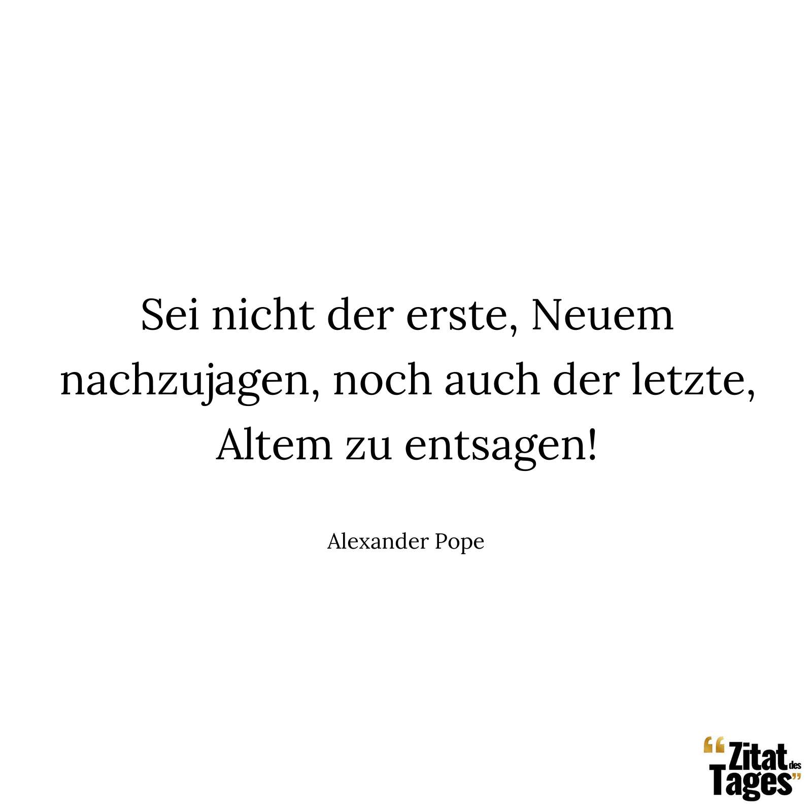 Sei nicht der erste, Neuem nachzujagen, noch auch der letzte, Altem zu entsagen! - Alexander Pope
