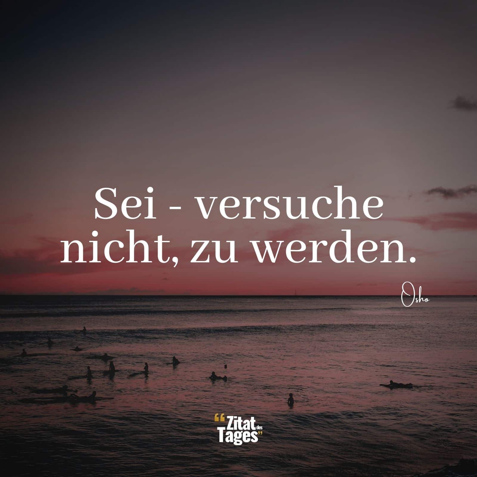 Sei - versuche nicht, zu werden. - Osho