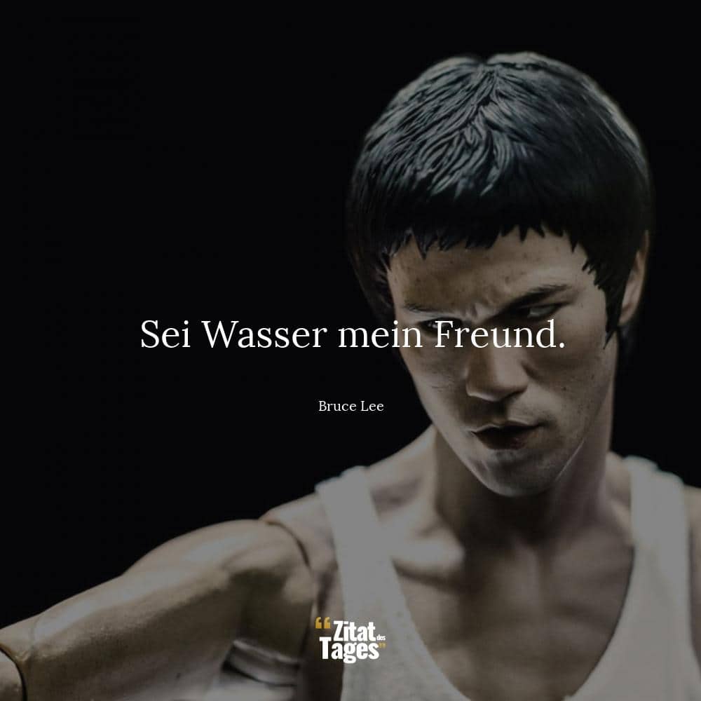 Sei Wasser mein Freund. - Bruce Lee