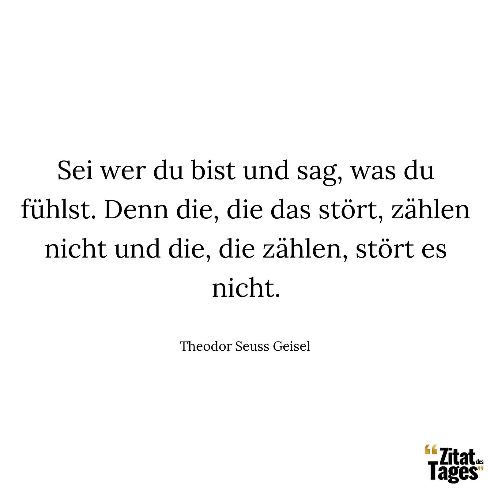 Sei wer du bist und sag, was du fühlst. Denn die, die das stört, zählen nicht und die, die zählen, stört es nicht. - Theodor Seuss Geisel