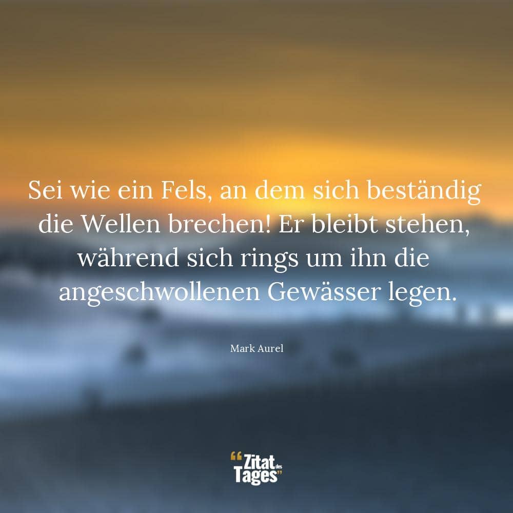 Sei wie ein Fels, an dem sich beständig die Wellen brechen! Er bleibt stehen, während sich rings um ihn die angeschwollenen Gewässer legen. - Mark Aurel