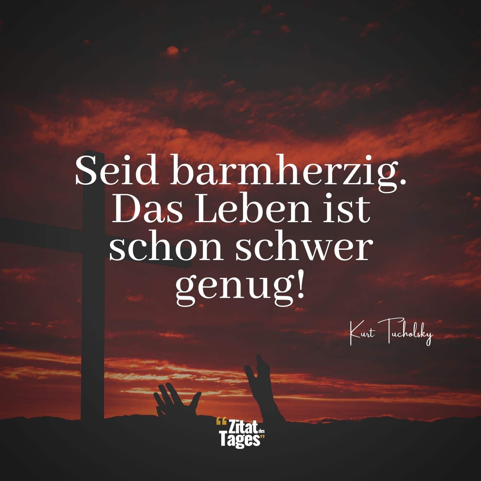 Seid barmherzig. Das Leben ist schon schwer genug! - Kurt Tucholsky