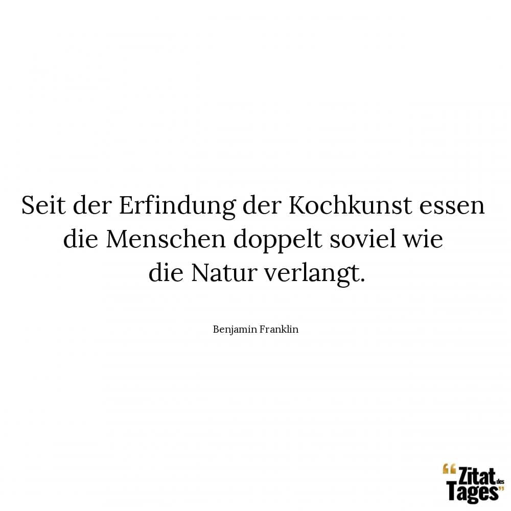 Seit der Erfindung der Kochkunst essen die Menschen doppelt soviel wie die Natur verlangt. - Benjamin Franklin