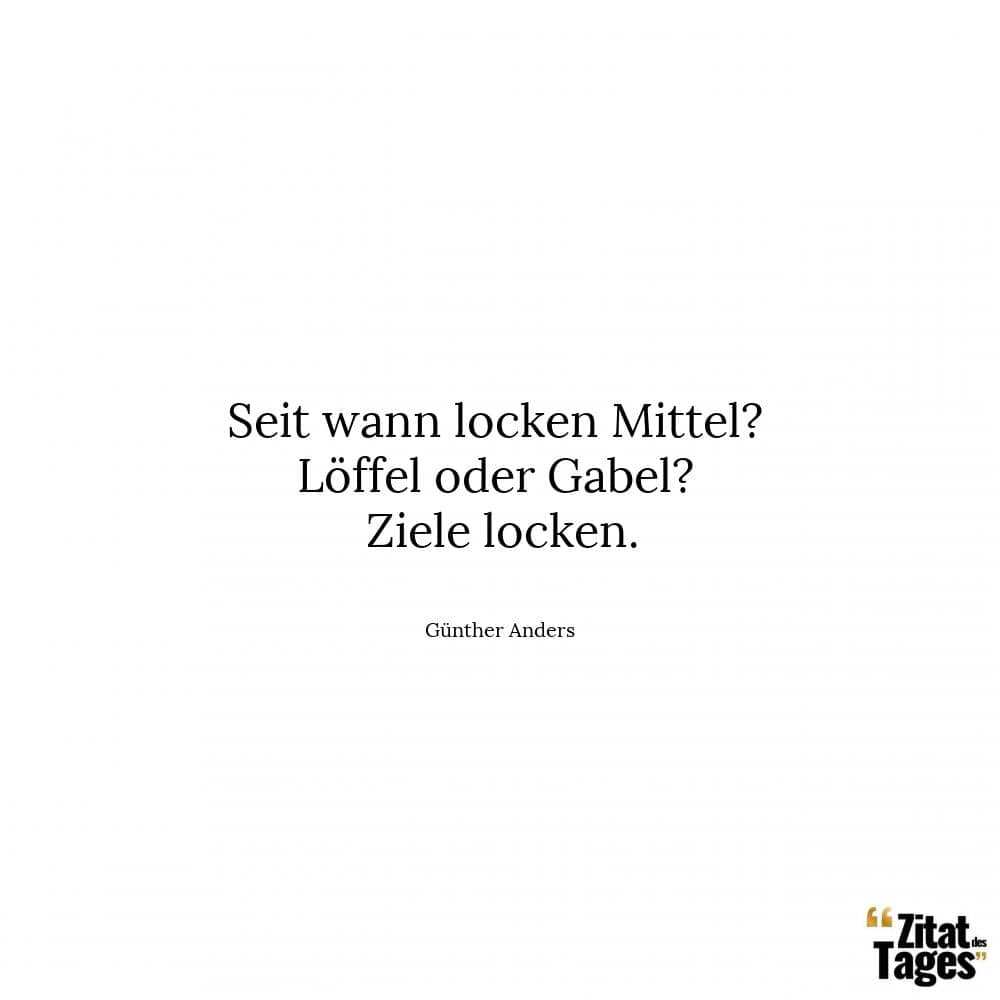 Seit wann locken Mittel? Löffel oder Gabel? Ziele locken. - Günther Anders