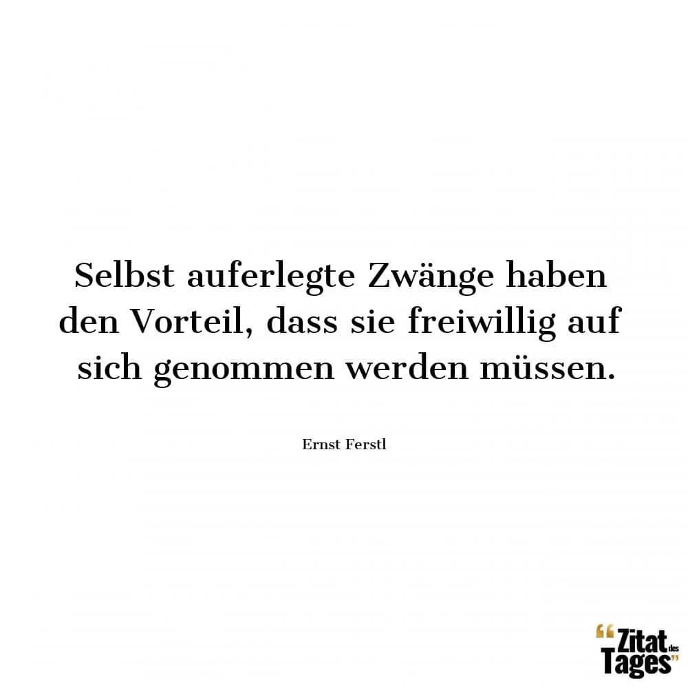 Selbst auferlegte Zwänge haben den Vorteil, dass sie freiwillig auf sich genommen werden müssen. - Ernst Ferstl