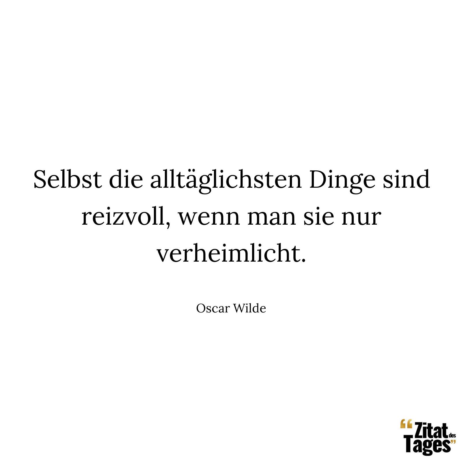 Selbst die alltäglichsten Dinge sind reizvoll, wenn man sie nur verheimlicht. - Oscar Wilde