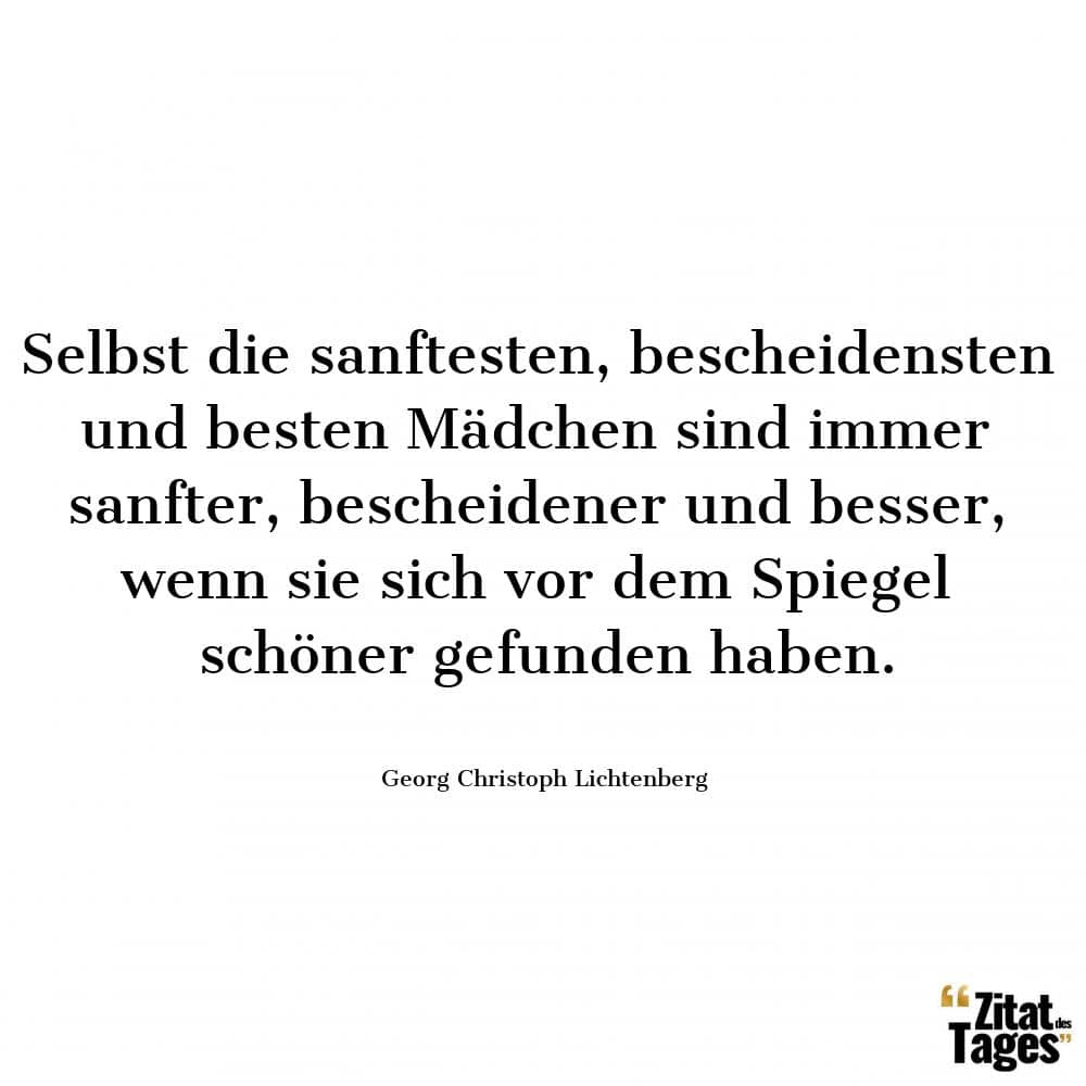 Selbst die sanftesten, bescheidensten und besten Mädchen sind immer sanfter, bescheidener und besser, wenn sie sich vor dem Spiegel schöner gefunden haben. - Georg Christoph Lichtenberg