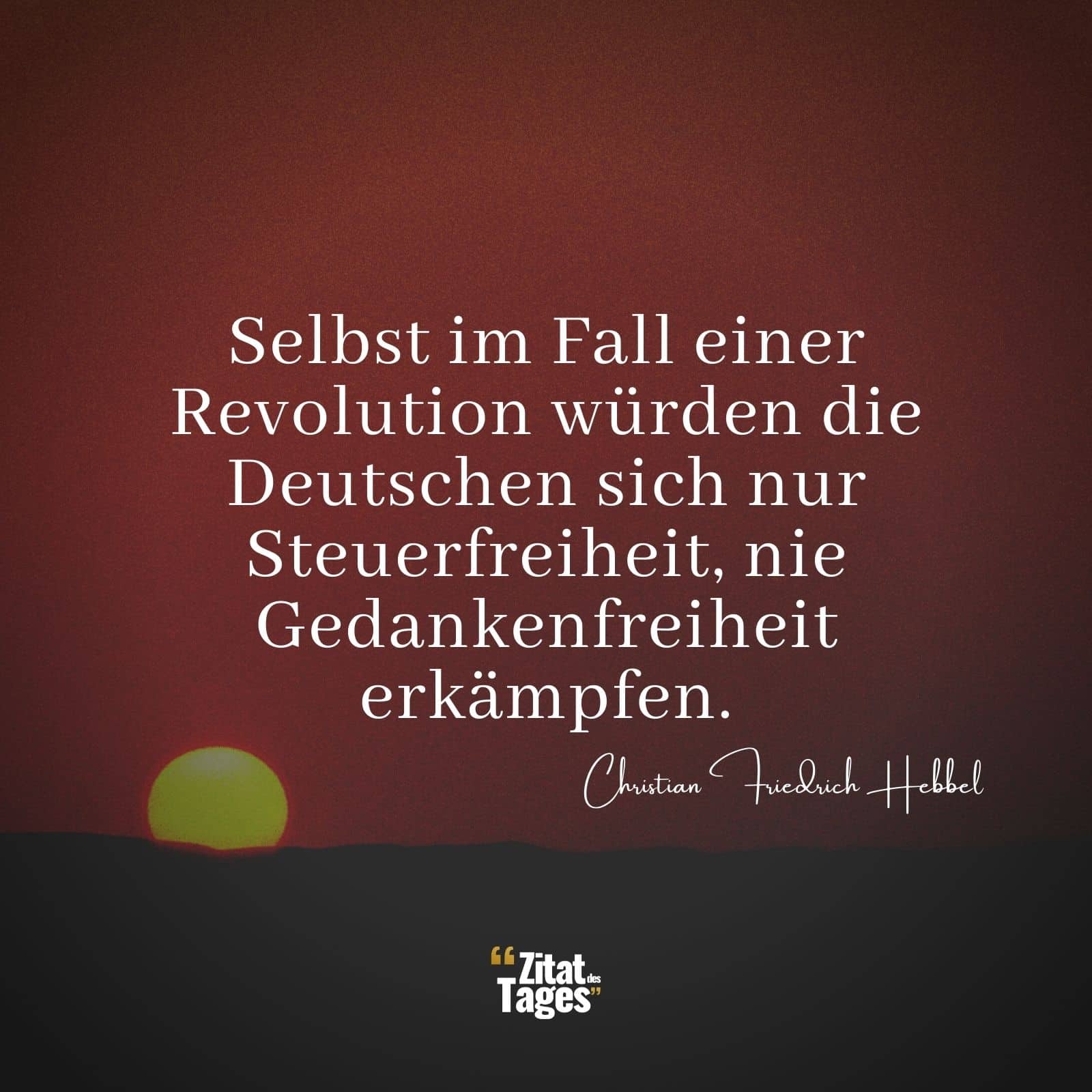 Selbst im Fall einer Revolution würden die Deutschen sich nur Steuerfreiheit, nie Gedankenfreiheit erkämpfen. - Christian Friedrich Hebbel