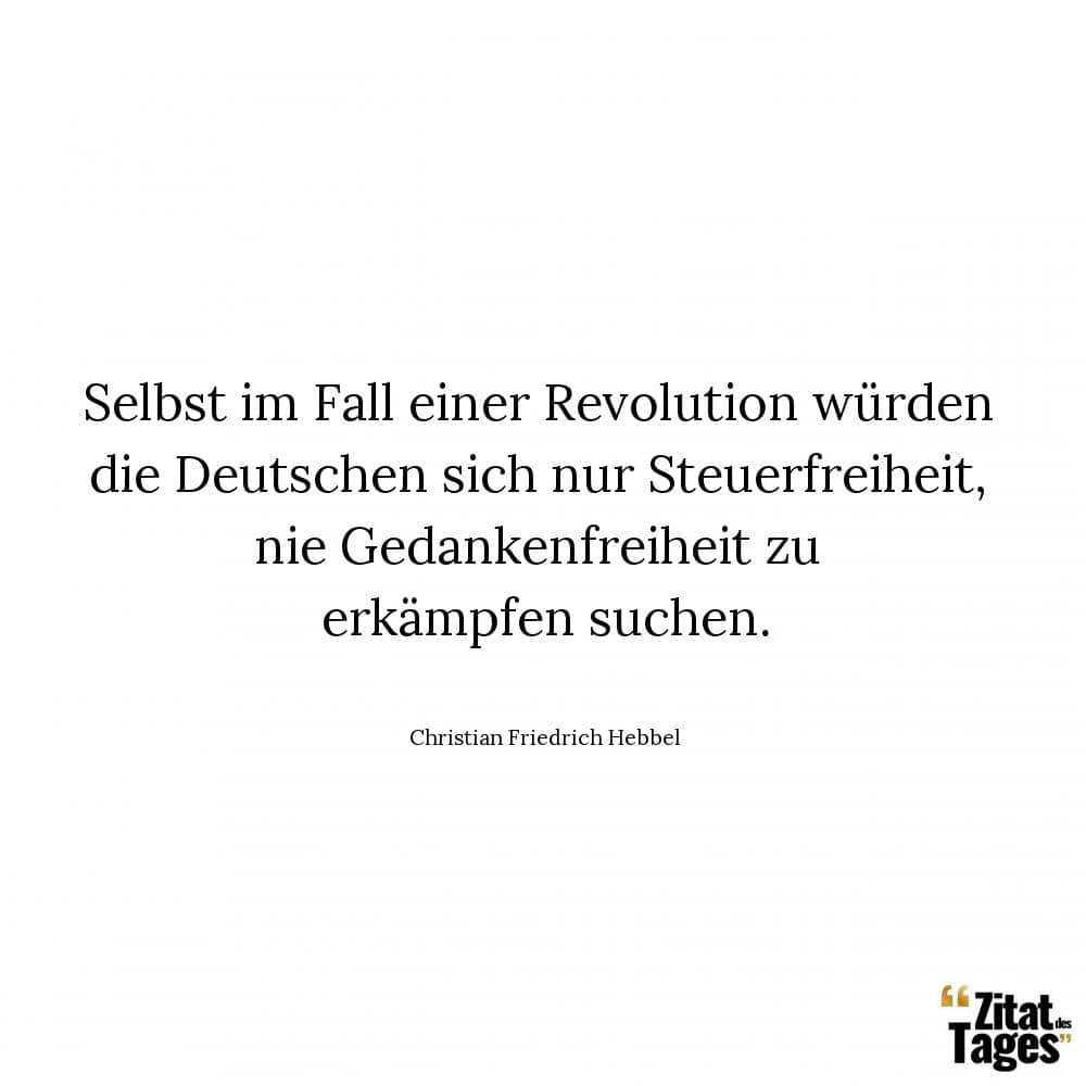 Selbst im Fall einer Revolution würden die Deutschen sich nur Steuerfreiheit, nie Gedankenfreiheit zu erkämpfen suchen. - Christian Friedrich Hebbel