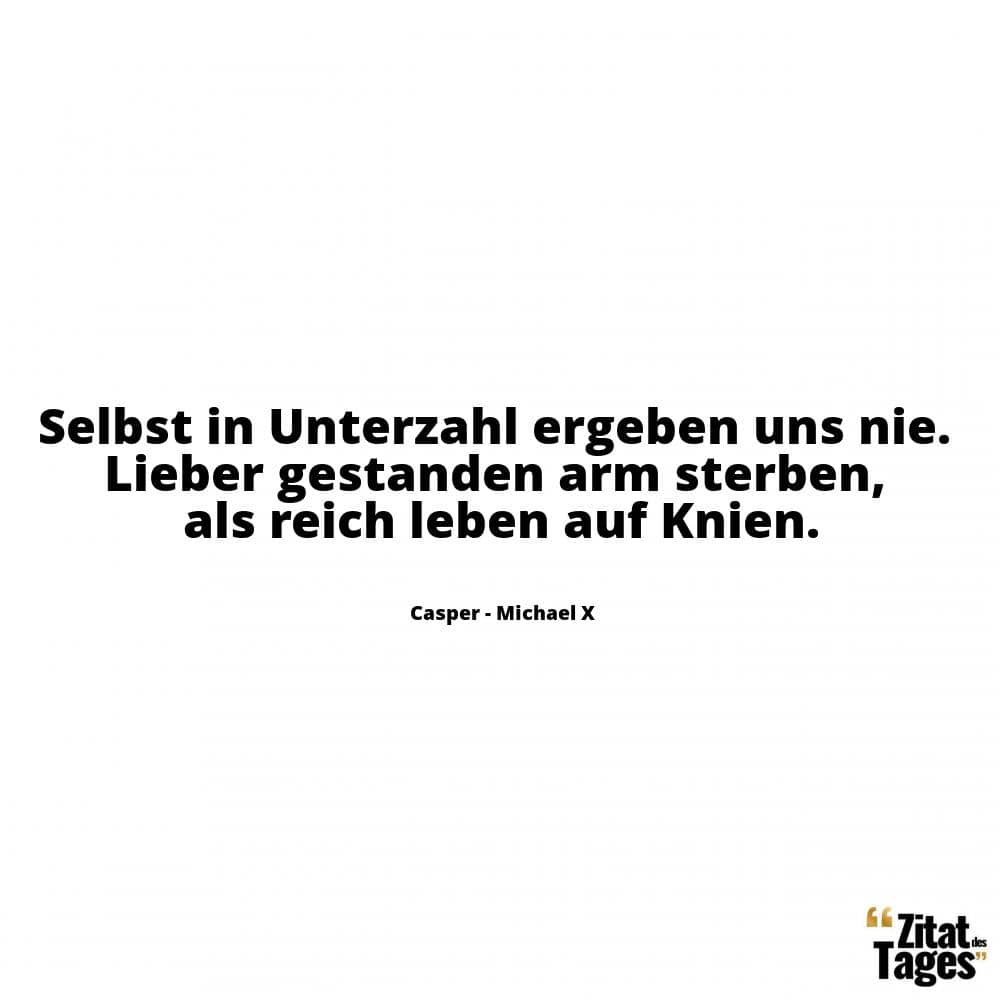 Selbst in Unterzahl ergeben uns nie. Lieber gestanden arm sterben, als reich leben auf Knien. - Casper