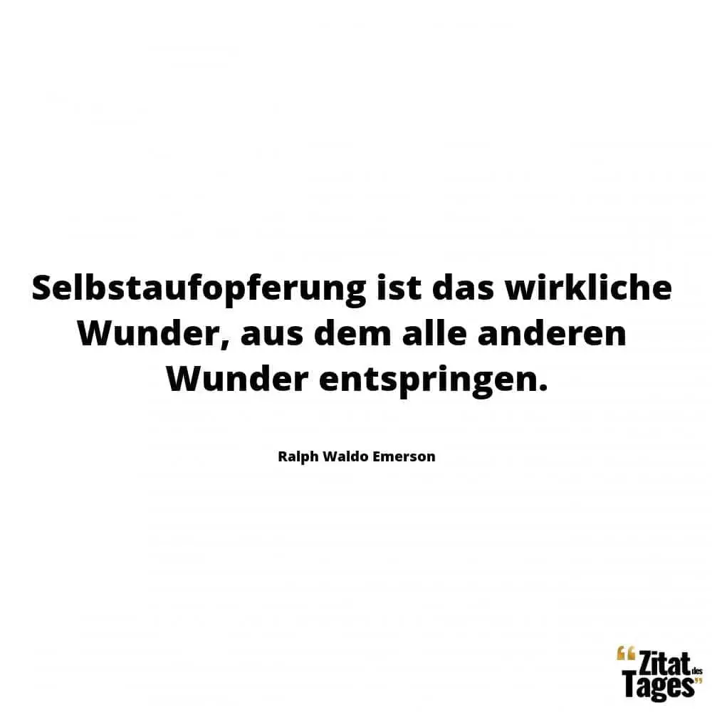 Selbstaufopferung ist das wirkliche Wunder, aus dem alle anderen Wunder entspringen. - Ralph Waldo Emerson