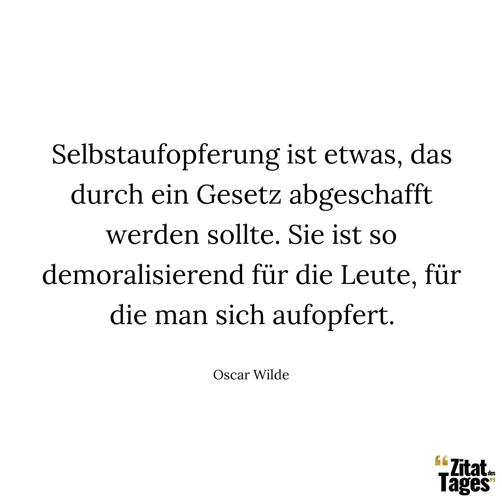 Selbstaufopferung ist etwas, das durch ein Gesetz abgeschafft werden sollte. Sie ist so demoralisierend für die Leute, für die man sich aufopfert. - Oscar Wilde