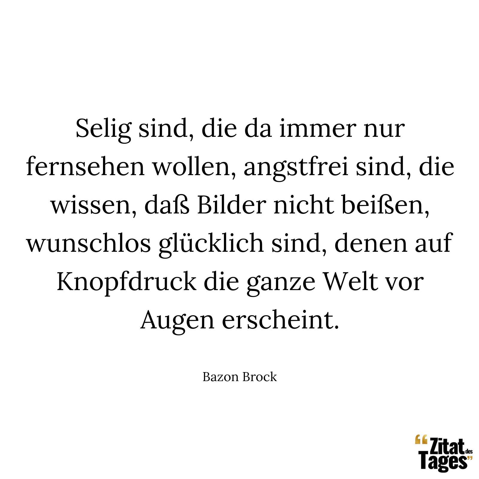 Selig sind, die da immer nur fernsehen wollen, angstfrei sind, die wissen, daß Bilder nicht beißen, wunschlos glücklich sind, denen auf Knopfdruck die ganze Welt vor Augen erscheint. - Bazon Brock