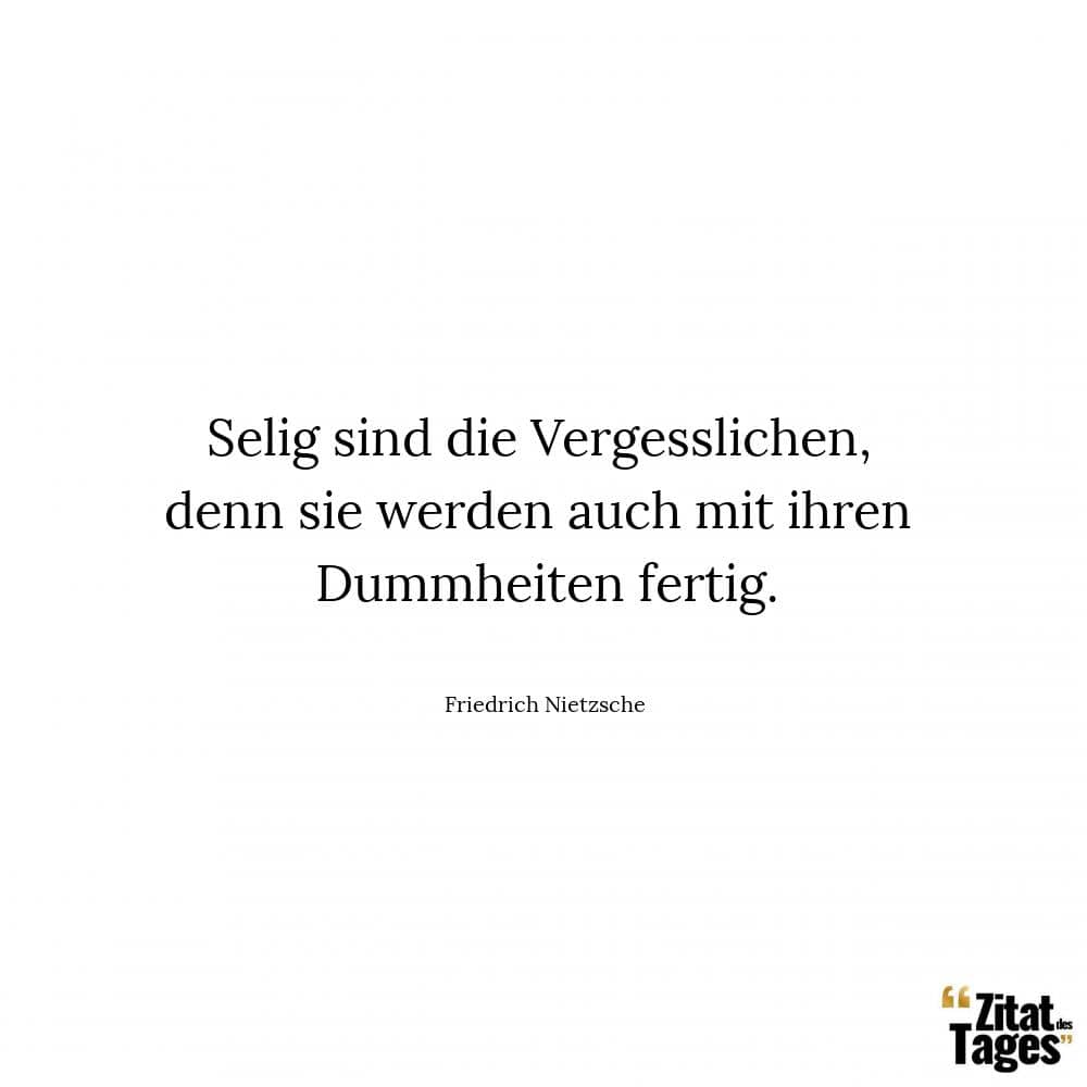 Selig sind die Vergesslichen, denn sie werden auch mit ihren Dummheiten fertig. - Friedrich Nietzsche