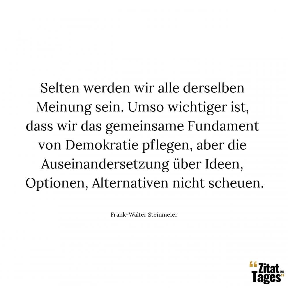 Selten werden wir alle derselben Meinung sein. Umso wichtiger ist, dass wir das gemeinsame Fundament von Demokratie pflegen, aber die Auseinandersetzung über Ideen, Optionen, Alternativen nicht scheuen. - Frank-Walter Steinmeier