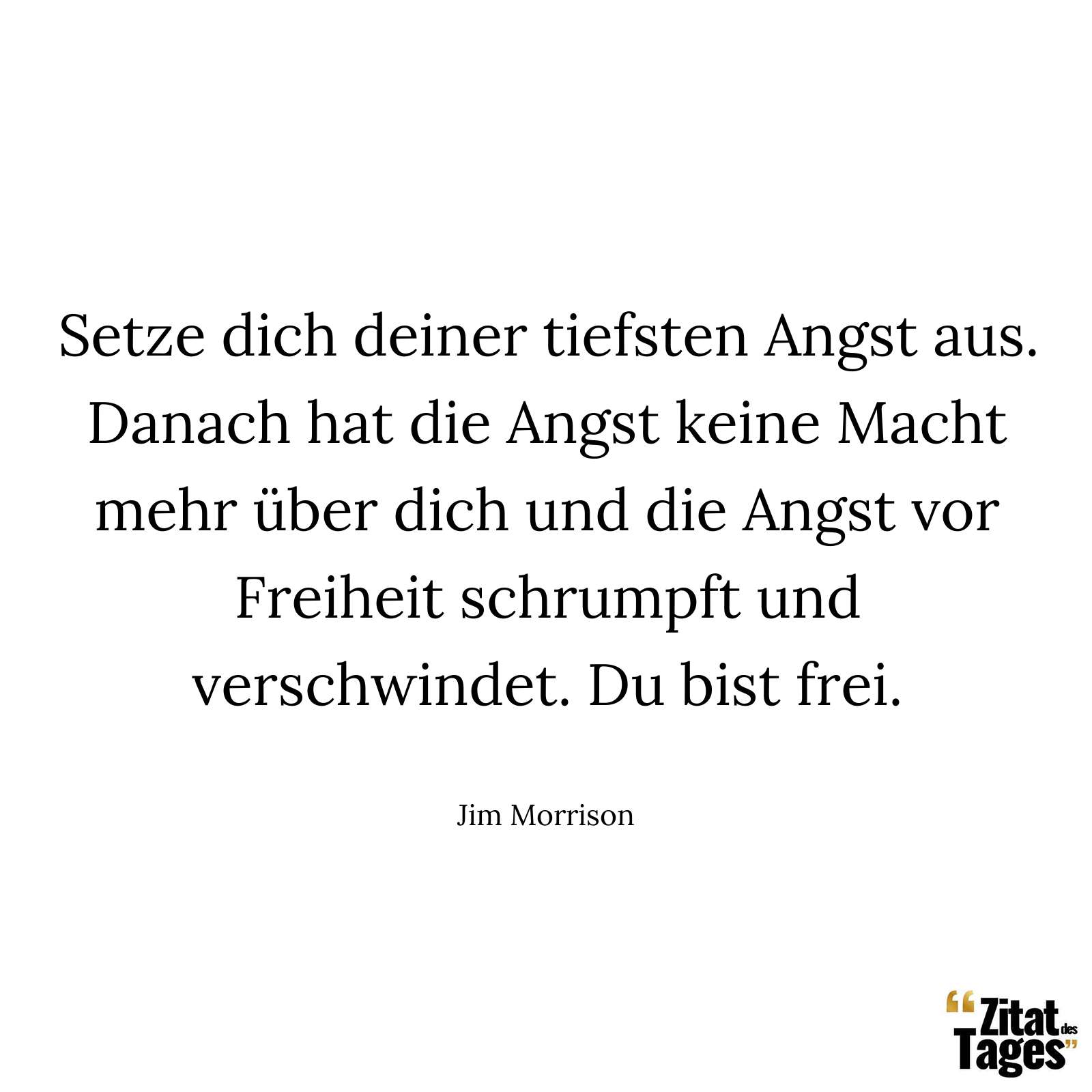 Setze dich deiner tiefsten Angst aus. Danach hat die Angst keine Macht mehr über dich und die Angst vor Freiheit schrumpft und verschwindet. Du bist frei. - Jim Morrison