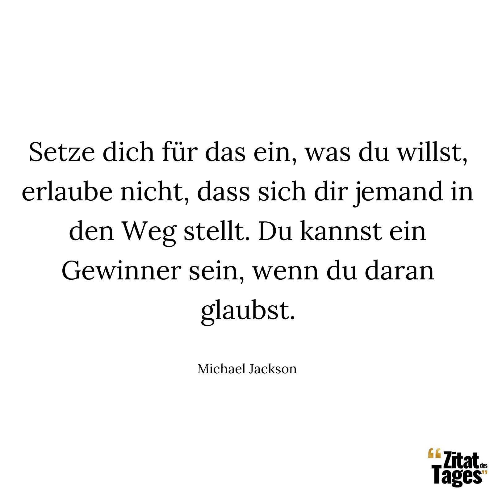 Setze dich für das ein, was du willst, erlaube nicht, dass sich dir jemand in den Weg stellt. Du kannst ein Gewinner sein, wenn du daran glaubst. - Michael Jackson