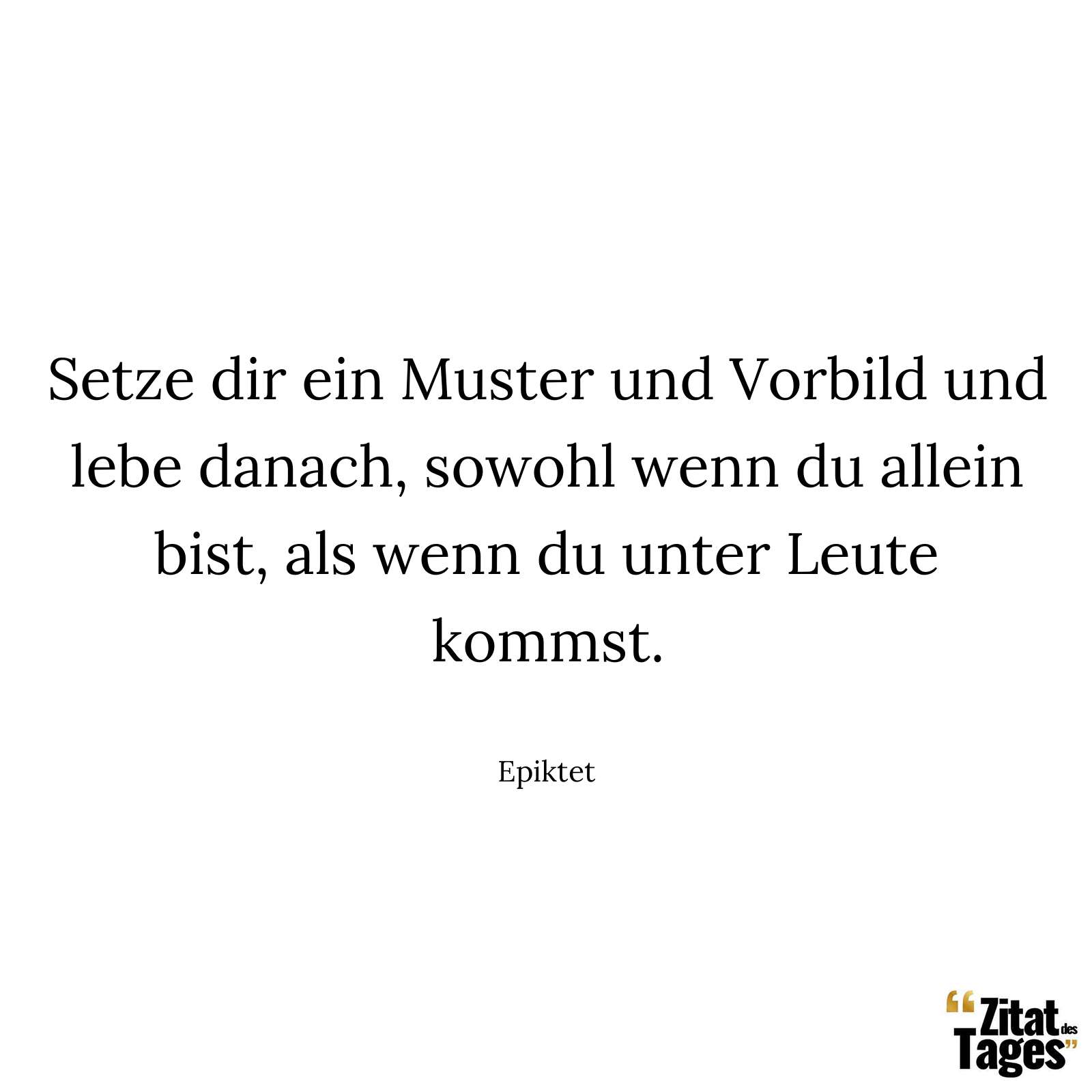 Setze dir ein Muster und Vorbild und lebe danach, sowohl wenn du allein bist, als wenn du unter Leute kommst. - Epiktet