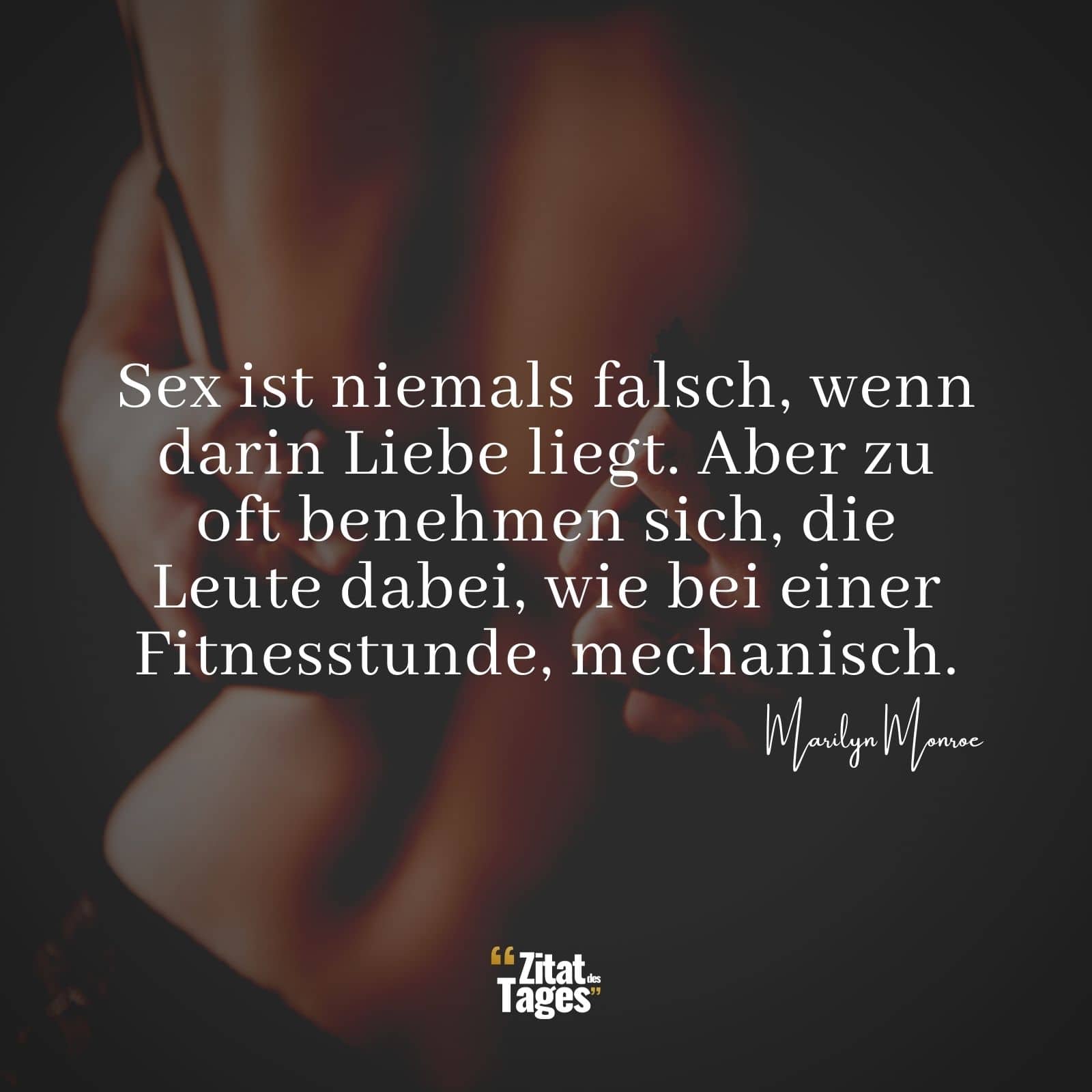 Sex ist niemals falsch, wenn darin Liebe liegt. Aber zu oft benehmen sich, die Leute dabei, wie bei einer Fitnesstunde, mechanisch. - Marilyn Monroe