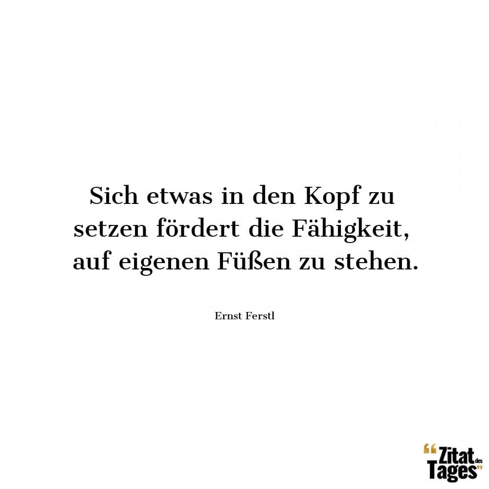 Sich etwas in den Kopf zu setzen fördert die Fähigkeit, auf eigenen Füßen zu stehen. - Ernst Ferstl