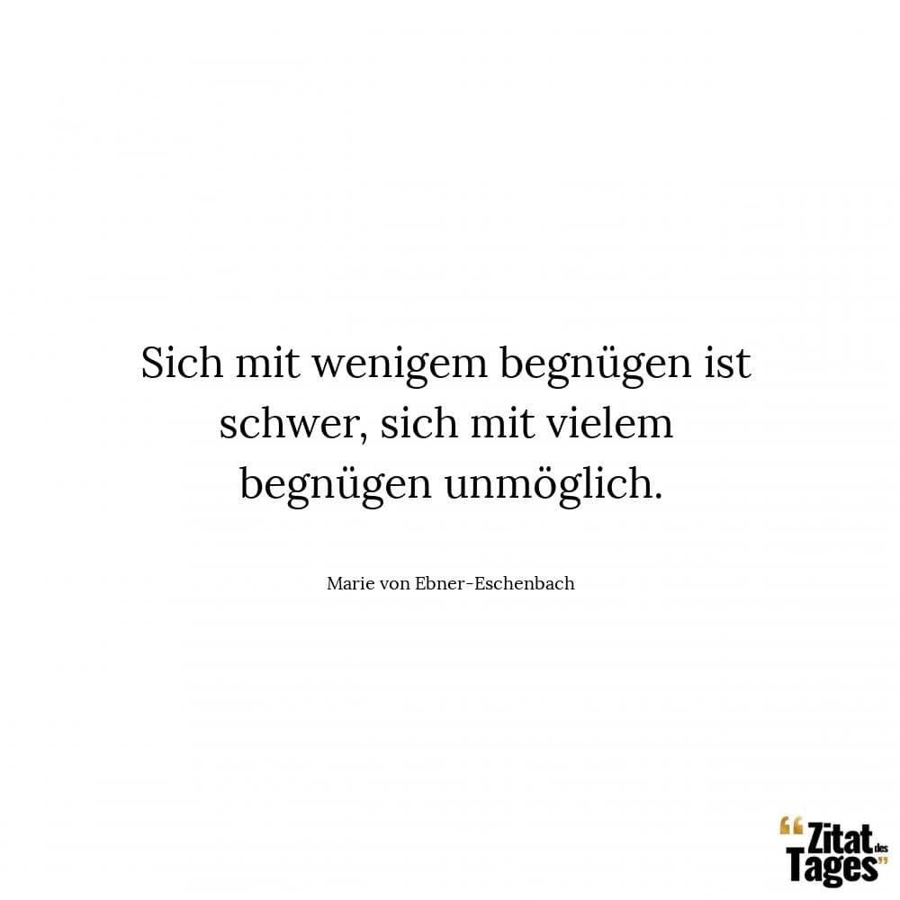 Sich mit wenigem begnügen ist schwer, sich mit vielem begnügen unmöglich. - Marie von Ebner-Eschenbach