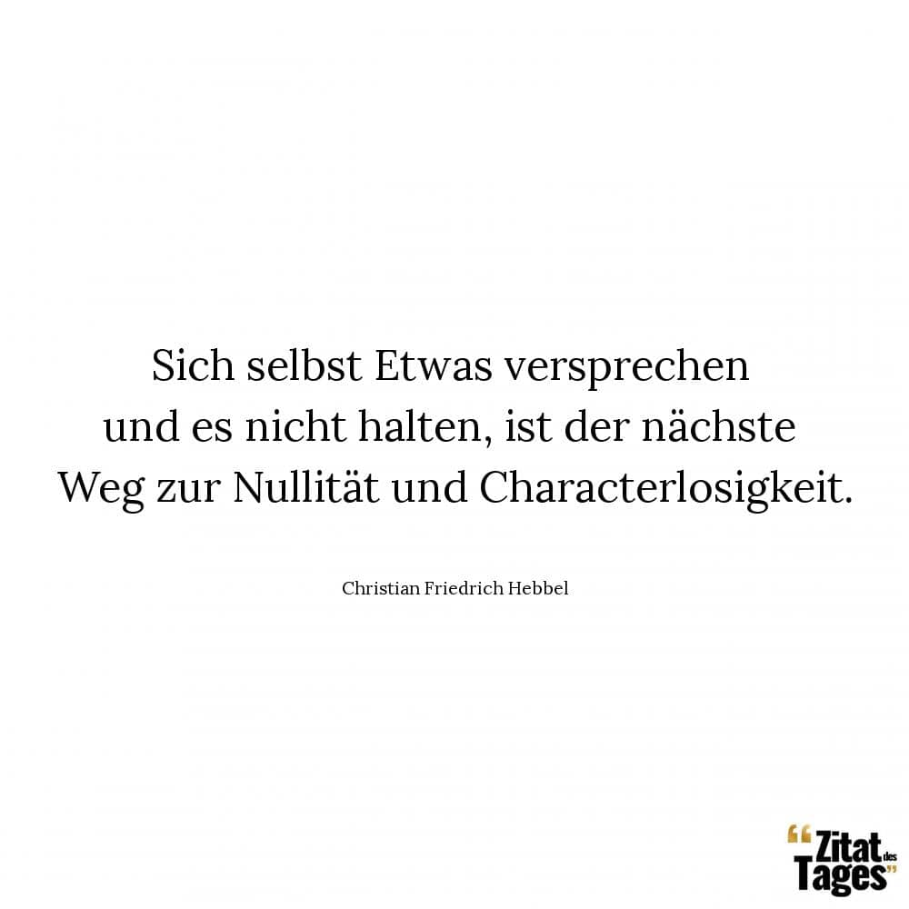 Sich selbst Etwas versprechen und es nicht halten, ist der nächste Weg zur Nullität und Characterlosigkeit. - Christian Friedrich Hebbel