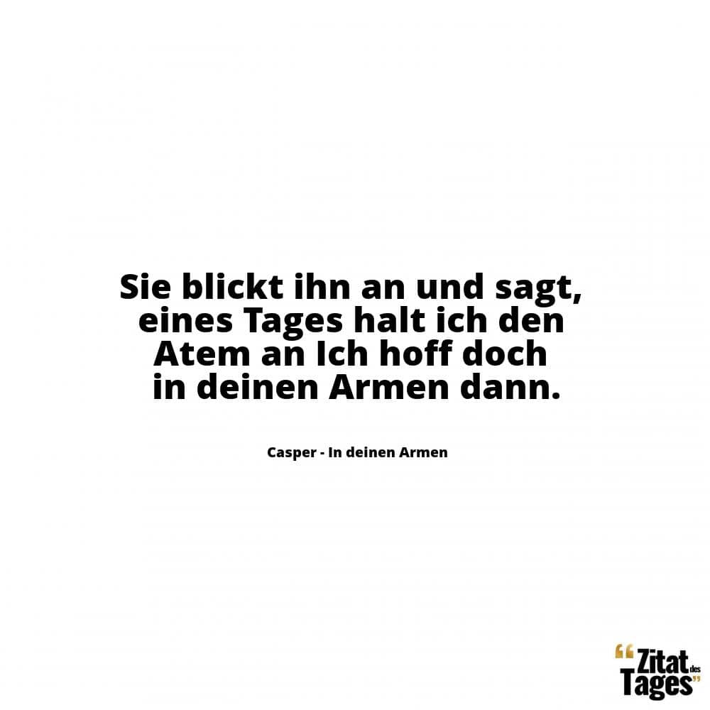 Sie blickt ihn an und sagt, eines Tages halt ich den Atem an Ich hoff doch in deinen Armen dann. - Casper