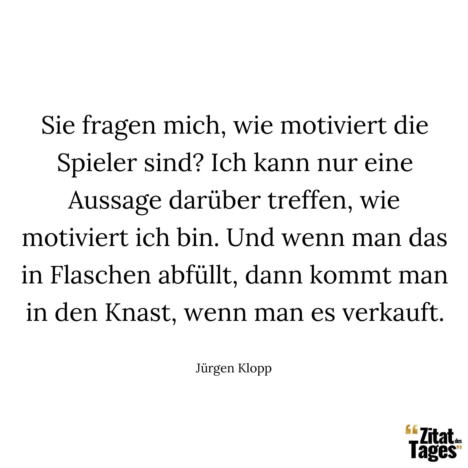 Sie fragen mich, wie motiviert die Spieler sind? Ich kann nur eine Aussage darüber treffen, wie motiviert ich bin. Und wenn man das in Flaschen abfüllt, dann kommt man in den Knast, wenn man es verkauft. - Jürgen Klopp