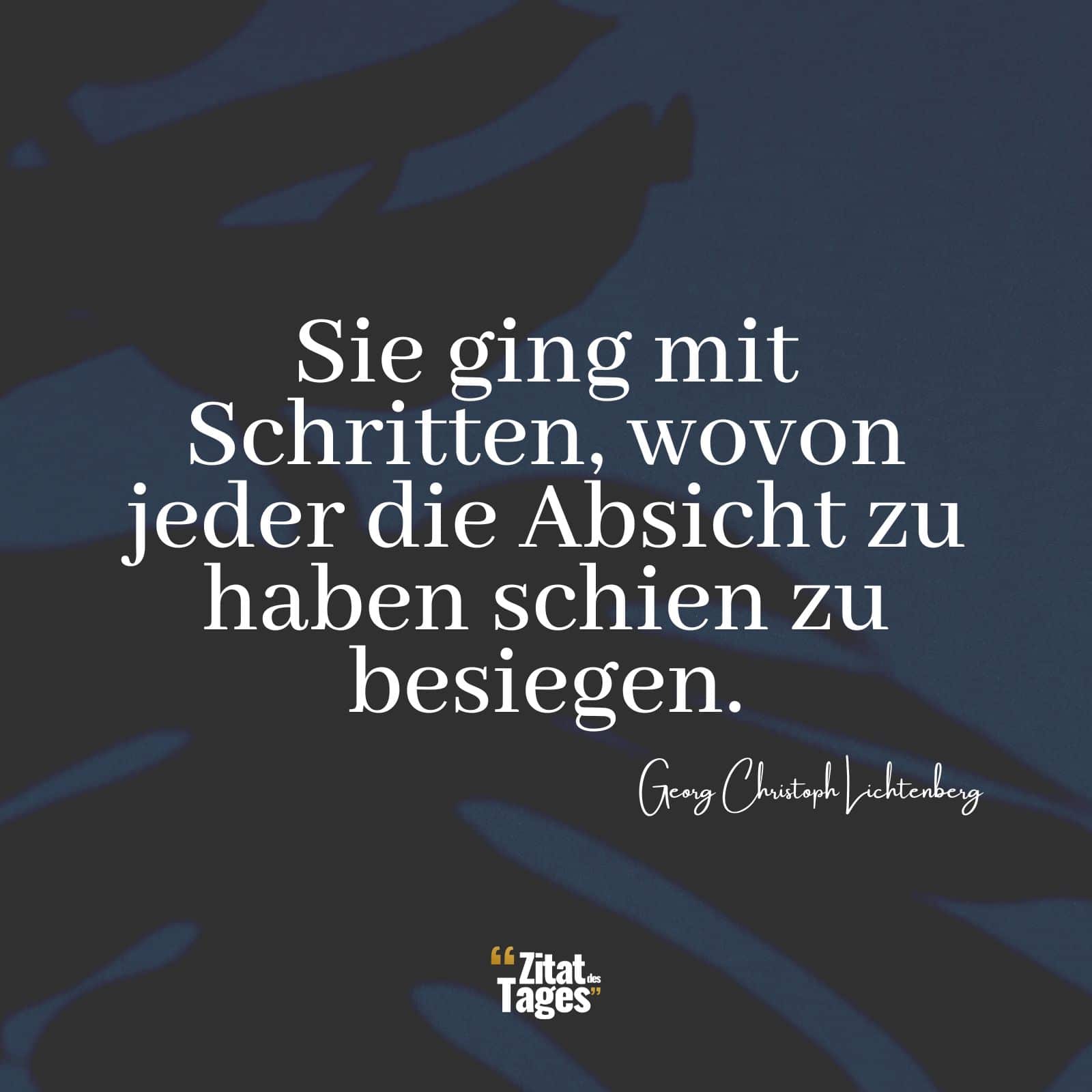 Sie ging mit Schritten, wovon jeder die Absicht zu haben schien zu besiegen. - Georg Christoph Lichtenberg