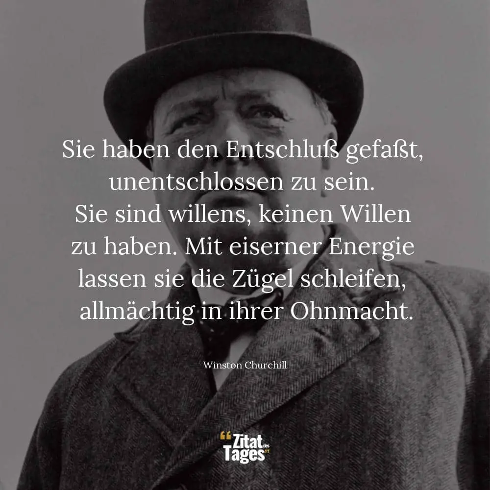 Sie haben den Entschluß gefaßt, unentschlossen zu sein. Sie sind willens, keinen Willen zu haben. Mit eiserner Energie lassen sie die Zügel schleifen, allmächtig in ihrer Ohnmacht. - Winston Churchill