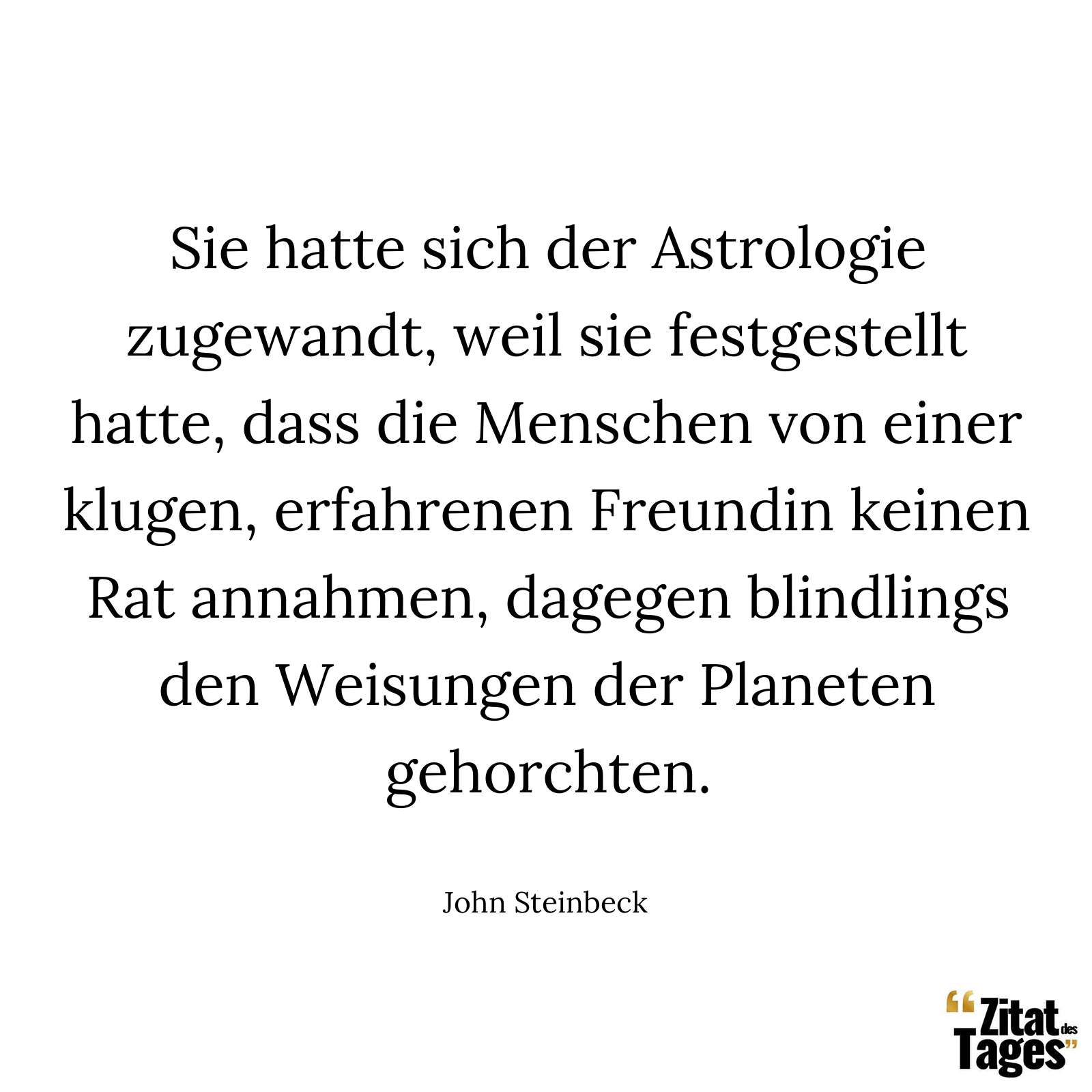 Sie hatte sich der Astrologie zugewandt, weil sie festgestellt hatte, dass die Menschen von einer klugen, erfahrenen Freundin keinen Rat annahmen, dagegen blindlings den Weisungen der Planeten gehorchten. - John Steinbeck