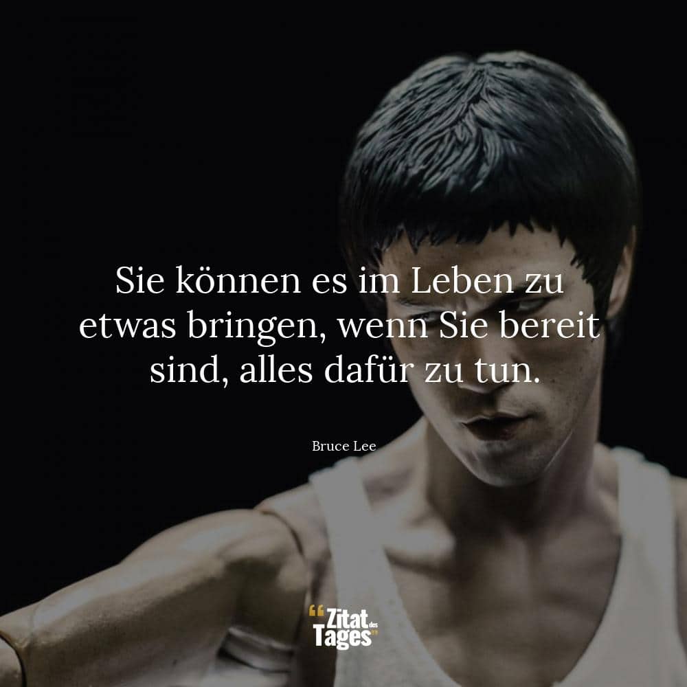 Sie können es im Leben zu etwas bringen, wenn Sie bereit sind, alles dafür zu tun. - Bruce Lee