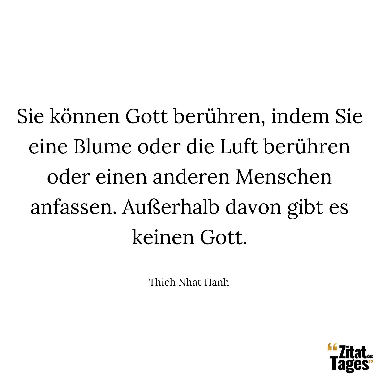 Sie können Gott berühren, indem Sie eine Blume oder die Luft berühren oder einen anderen Menschen anfassen. Außerhalb davon gibt es keinen Gott. - Thich Nhat Hanh