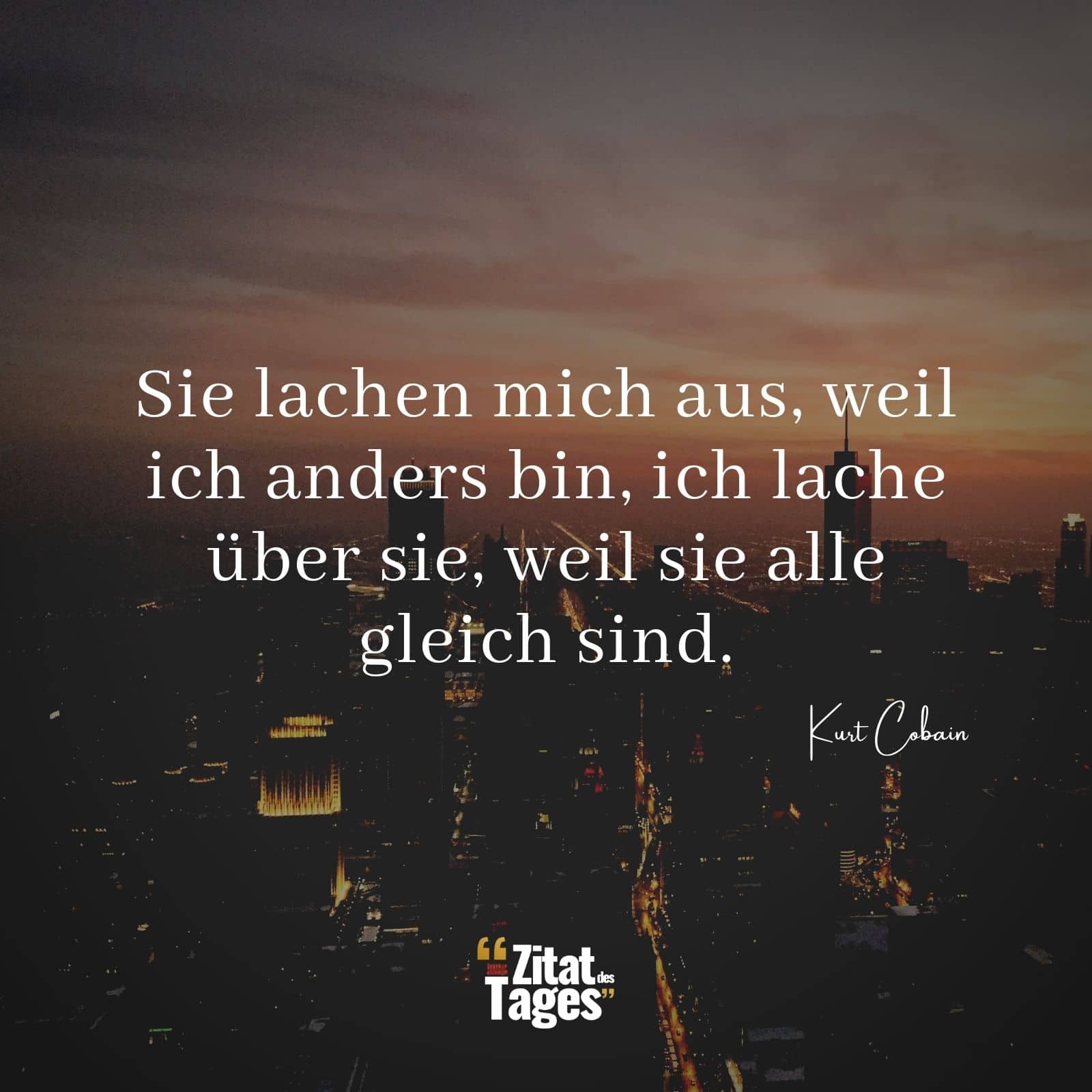 Sie lachen mich aus, weil ich anders bin, ich lache über sie, weil sie alle gleich sind. - Kurt Cobain