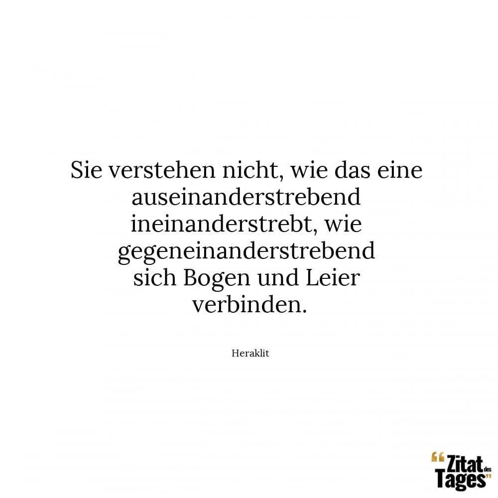 Sie verstehen nicht, wie das eine auseinanderstrebend ineinanderstrebt, wie gegeneinanderstrebend sich Bogen und Leier verbinden. - Heraklit