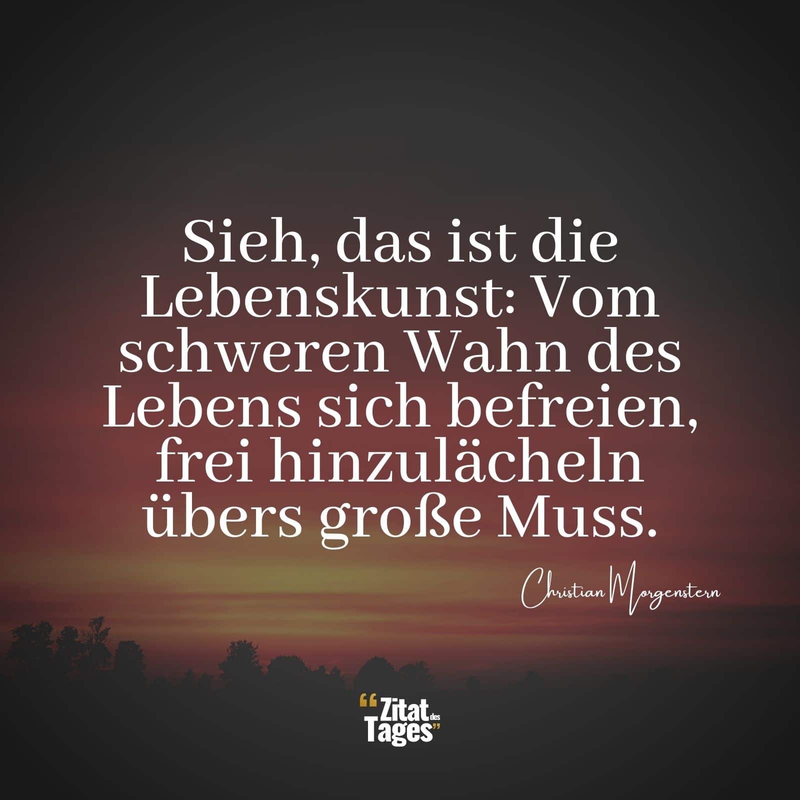 Sieh, das ist die Lebenskunst: Vom schweren Wahn des Lebens sich befreien, frei hinzulächeln übers große Muss. - Christian Morgenstern