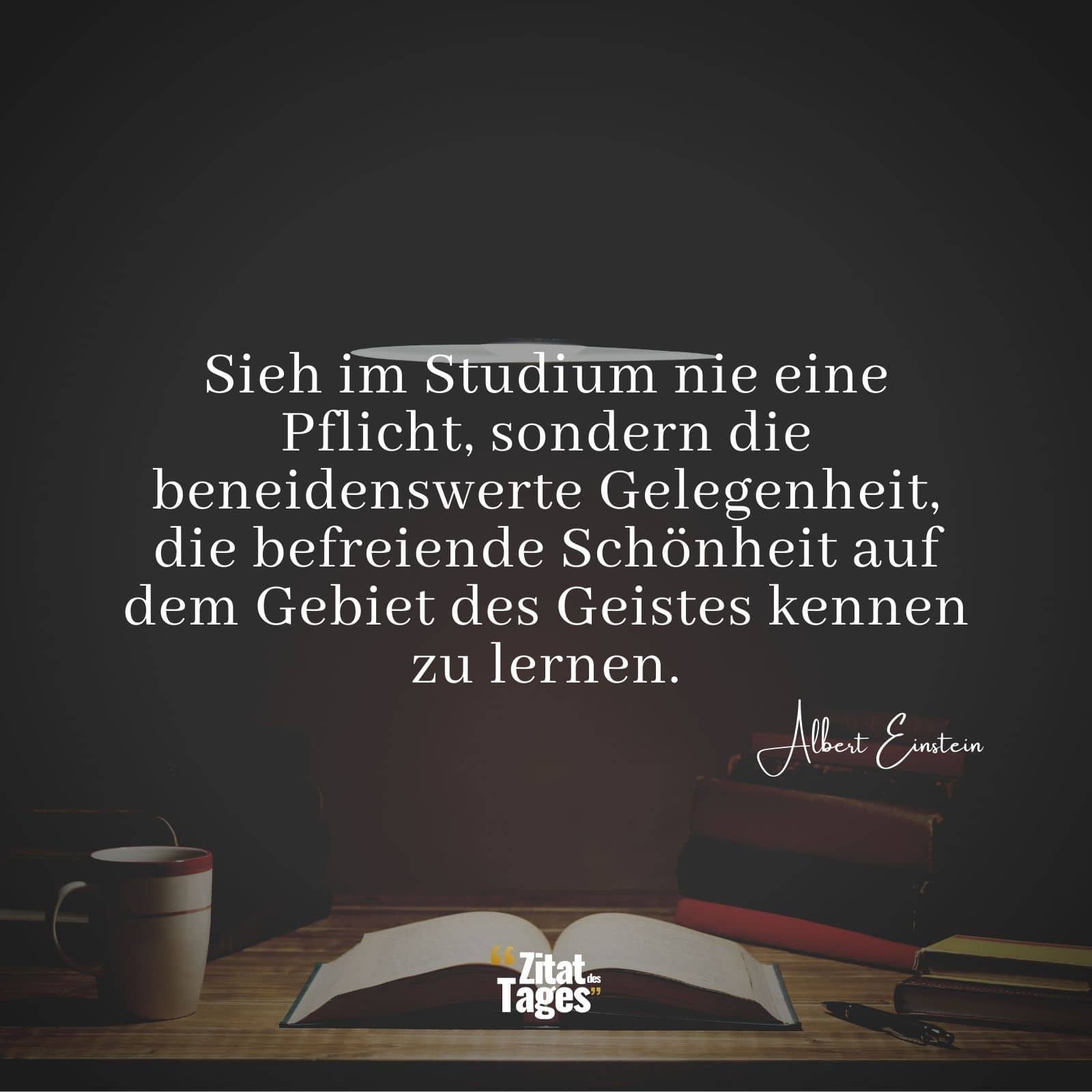 Sieh im Studium nie eine Pflicht, sondern die beneidenswerte Gelegenheit, die befreiende Schönheit auf dem Gebiet des Geistes kennen zu lernen. - Albert Einstein