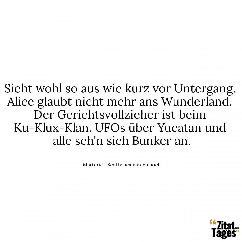 Sieht wohl so aus wie kurz vor Untergang. Alice glaubt nicht mehr ans Wunderland. Der Gerichtsvollzieher ist beim Ku-Klux-Klan. UFOs über Yucatan und alle seh'n sich Bunker an. - Marteria