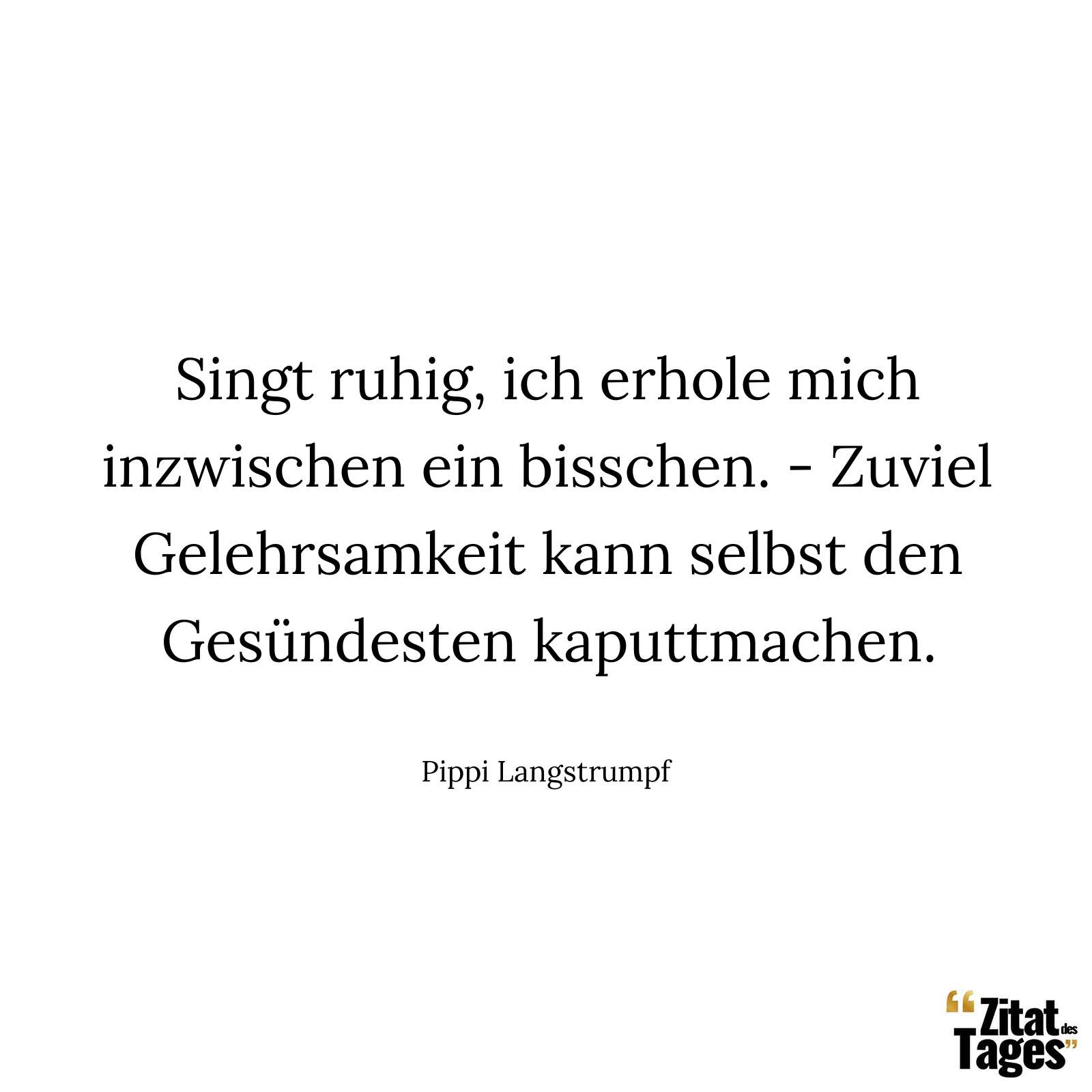 Singt ruhig, ich erhole mich inzwischen ein bisschen. - Zuviel Gelehrsamkeit kann selbst den Gesündesten kaputtmachen. - Pippi Langstrumpf