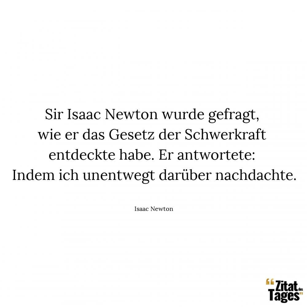 Sir Isaac Newton wurde gefragt, wie er das Gesetz der Schwerkraft entdeckte habe. Er antwortete: Indem ich unentwegt darüber nachdachte. - Isaac Newton