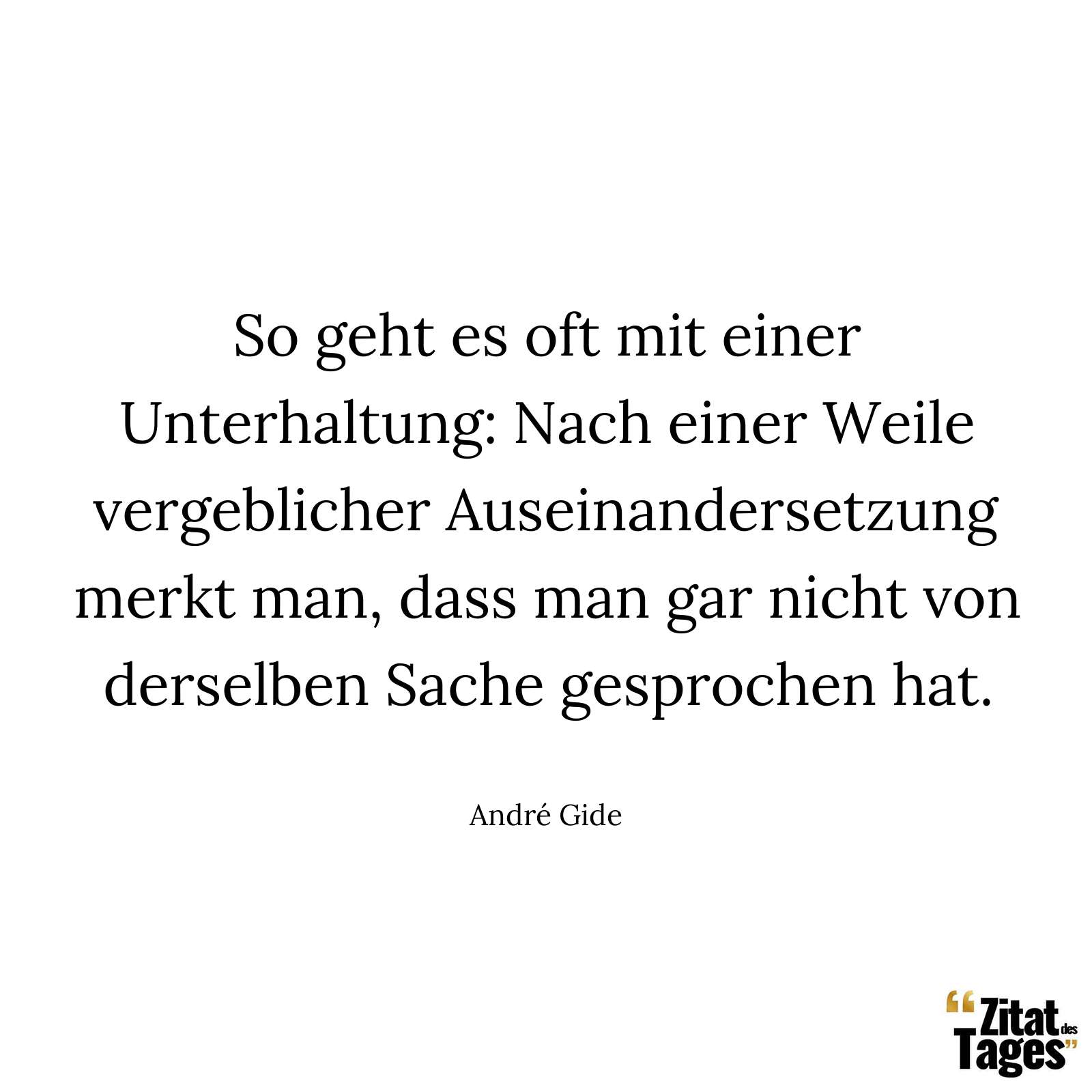 So geht es oft mit einer Unterhaltung: Nach einer Weile vergeblicher Auseinandersetzung merkt man, dass man gar nicht von derselben Sache gesprochen hat. - André Gide