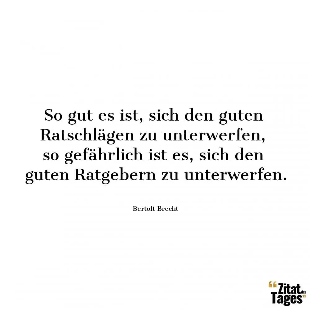 So gut es ist, sich den guten Ratschlägen zu unterwerfen, so gefährlich ist es, sich den guten Ratgebern zu unterwerfen. - Bertolt Brecht