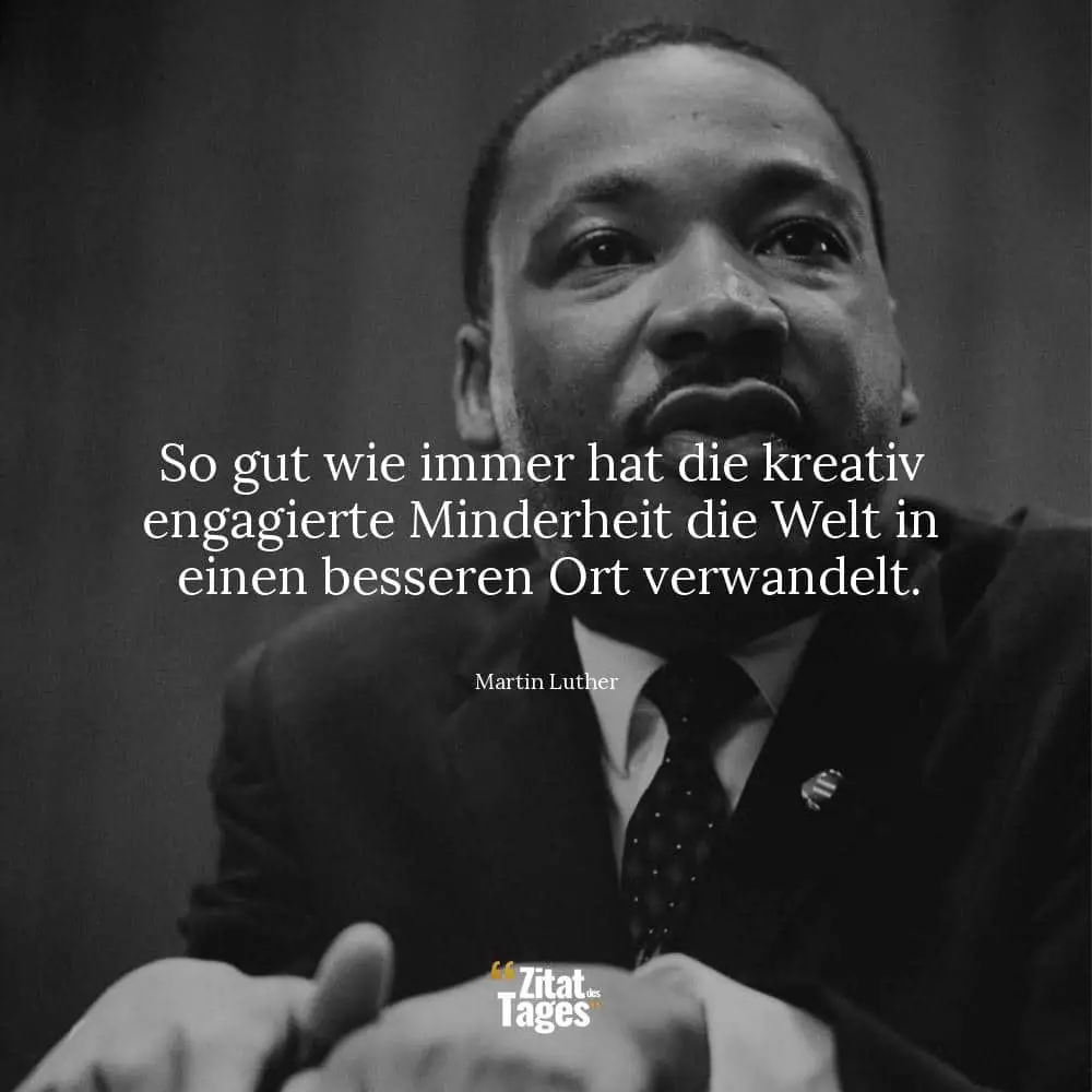 So gut wie immer hat die kreativ engagierte Minderheit die Welt in einen besseren Ort verwandelt. - Martin Luther