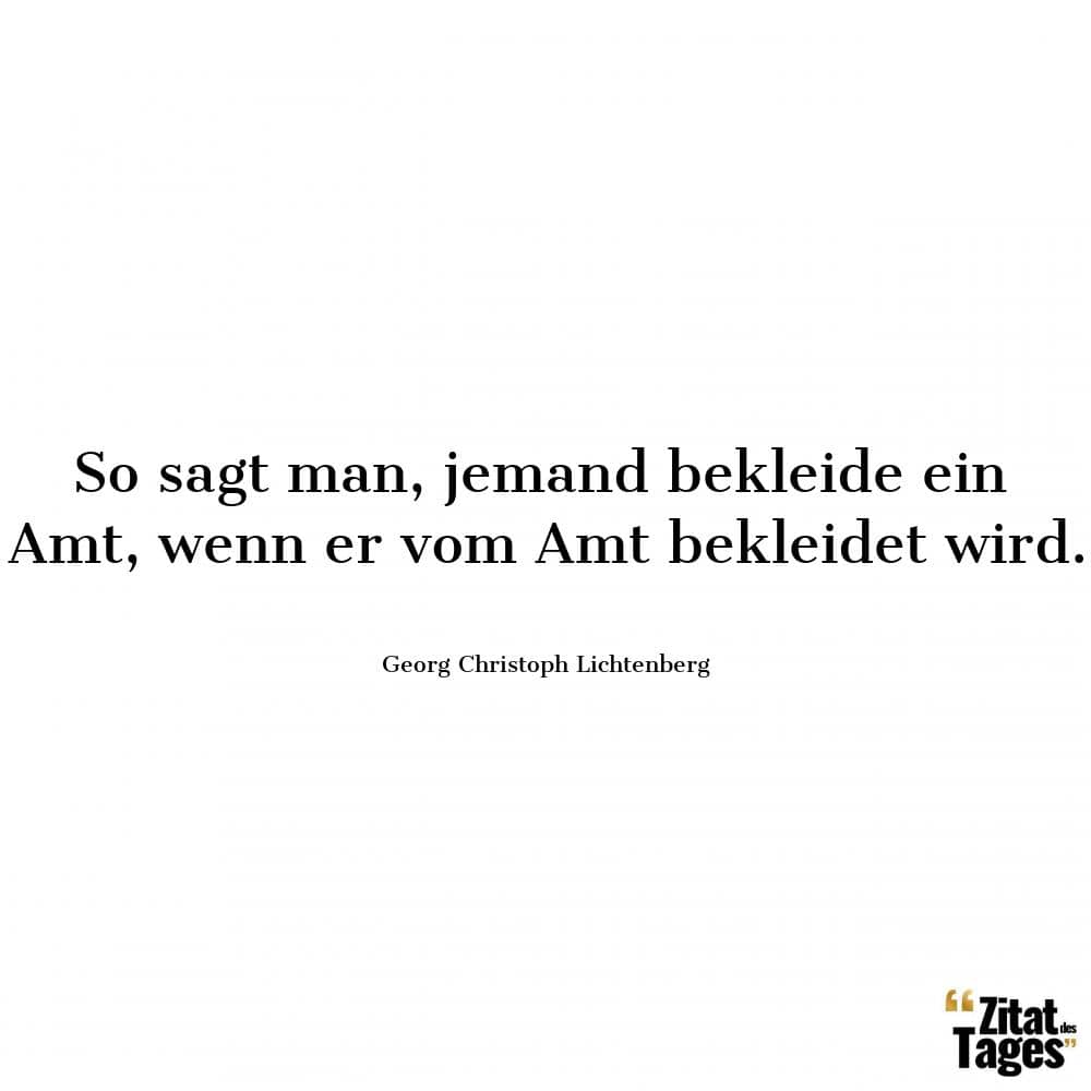 So sagt man, jemand bekleide ein Amt, wenn er vom Amt bekleidet wird. - Georg Christoph Lichtenberg