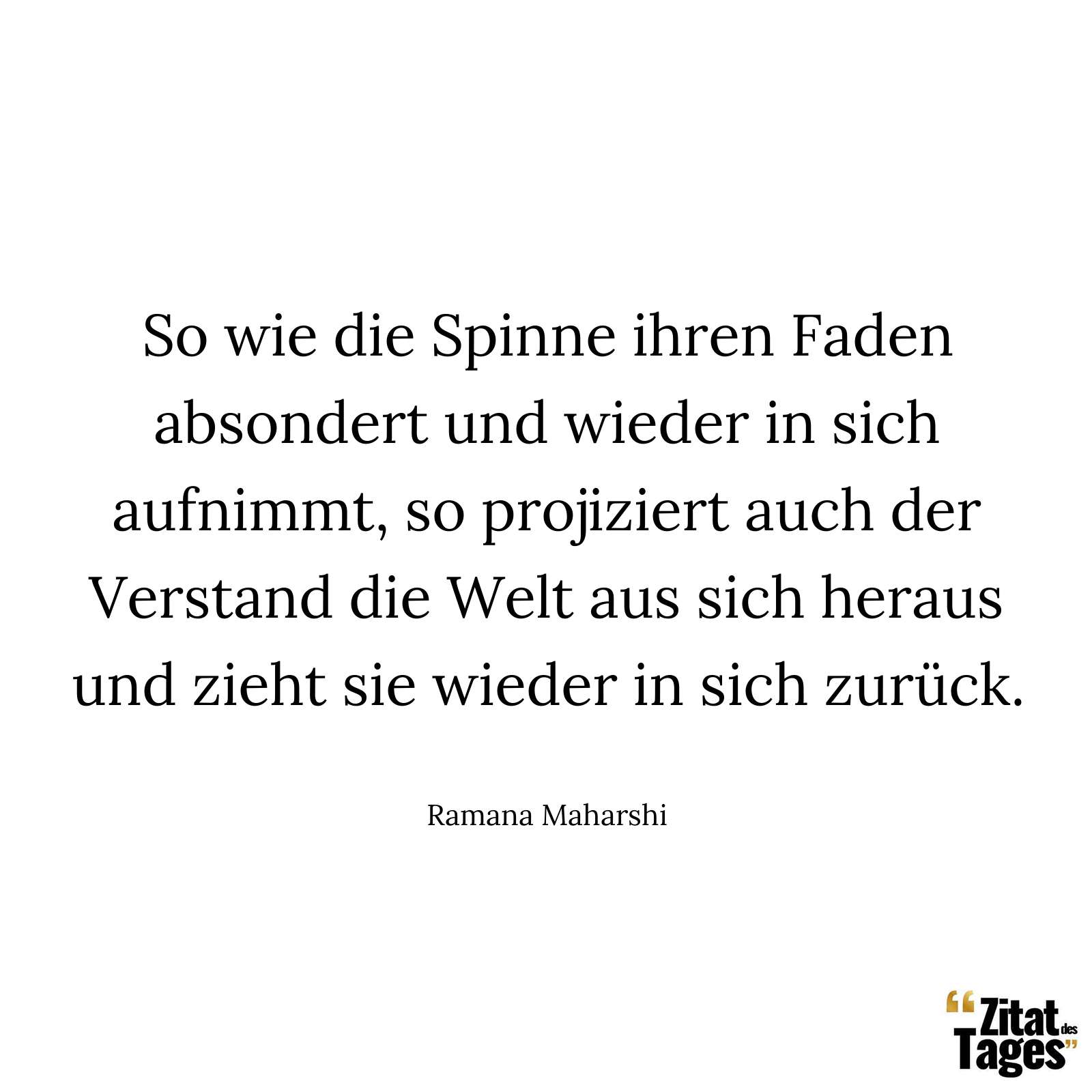 So wie die Spinne ihren Faden absondert und wieder in sich aufnimmt, so projiziert auch der Verstand die Welt aus sich heraus und zieht sie wieder in sich zurück. - Ramana Maharshi